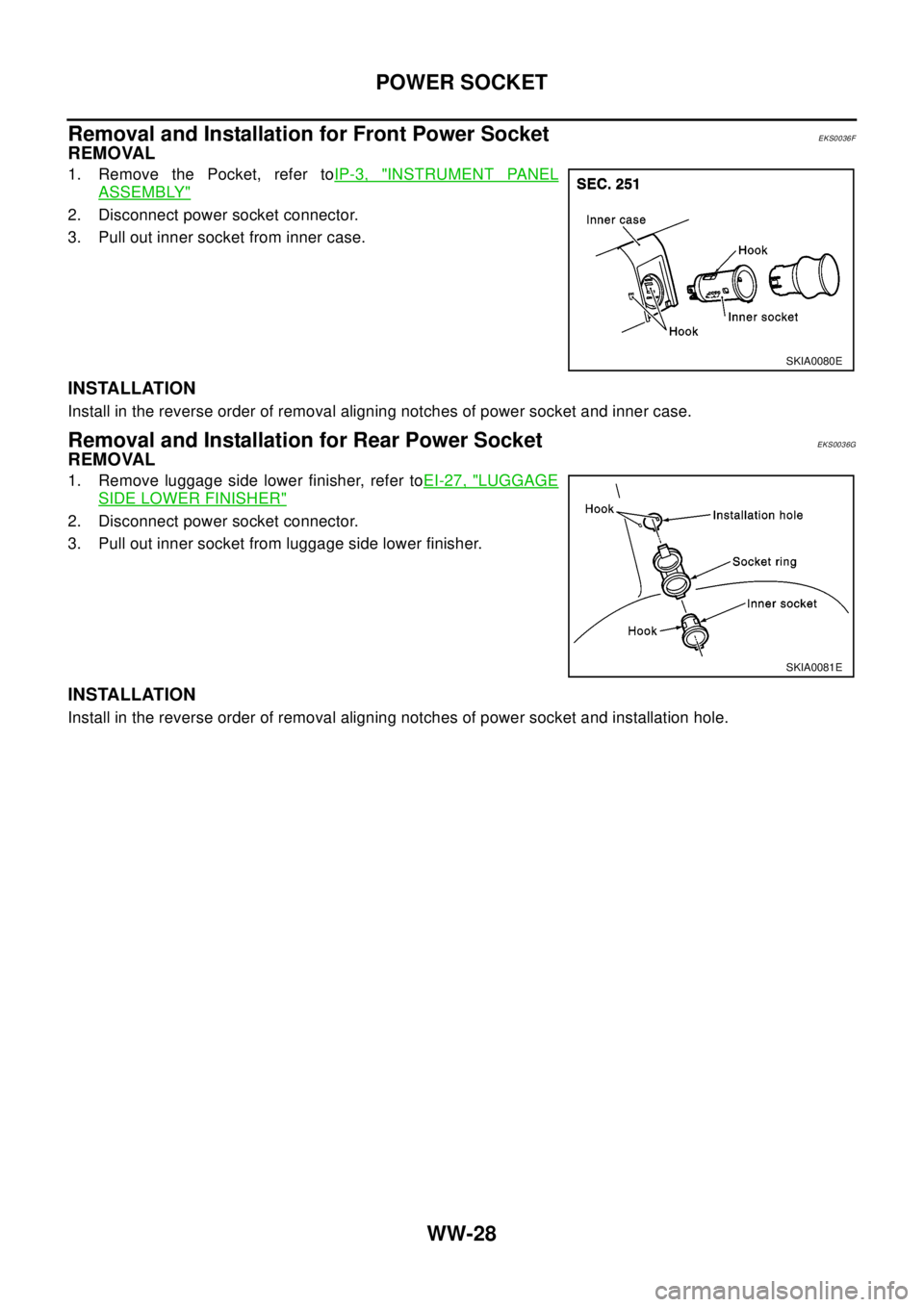 NISSAN X-TRAIL 2003 Electronic Repair Manual WW-28
POWER SOCKET
Removal and Installation for Front Power Socket
EKS0036F
REMOVAL
1. Remove the Pocket, refer toIP-3, "INSTRUMENT PANEL
ASSEMBLY"
2. Disconnect power socket connector.
3. Pull out in NISSAN X-TRAIL 2003 Electronic Repair Manual WW-28
POWER SOCKET
Removal and Installation for Front Power Socket
EKS0036F
REMOVAL
1. Remove the Pocket, refer toIP-3, "INSTRUMENT PANEL
ASSEMBLY"
2. Disconnect power socket connector.
3. Pull out in