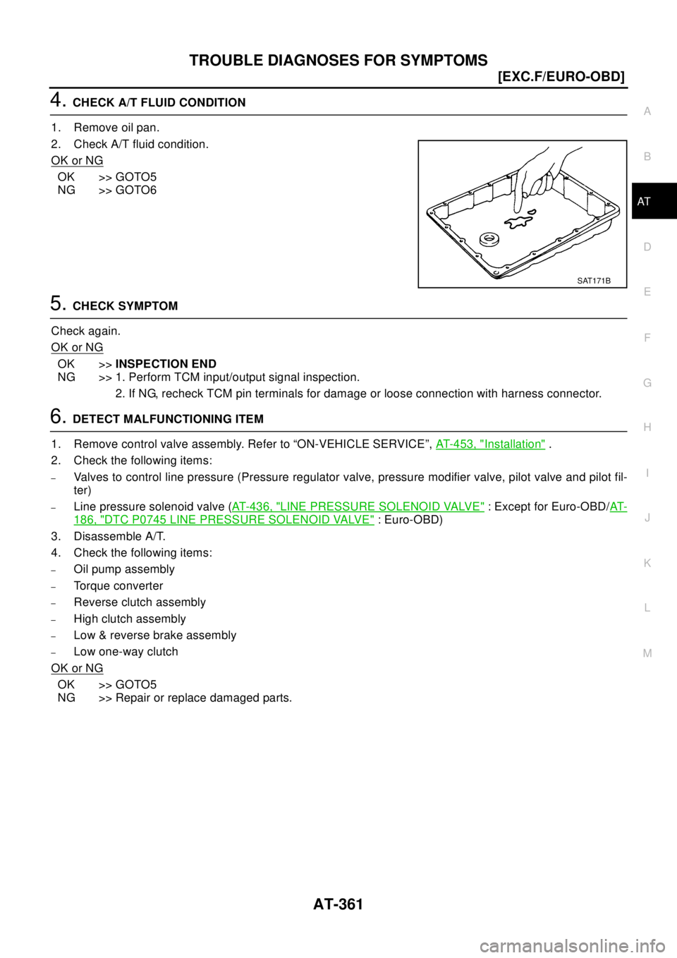 NISSAN X-TRAIL 2003  Electronic Repair Manual TROUBLE DIAGNOSES FOR SYMPTOMS
AT-361
[EXC.F/EURO-OBD]
D
E
F
G
H
I
J
K
L
MA
B
AT
4.CHECKA/TFLUIDCONDITION
1. Remove oil pan.
2. Check A/T fluid condition.
OK or NG
OK >> GOTO5
NG >> GOTO6
5.CHECK SYMP