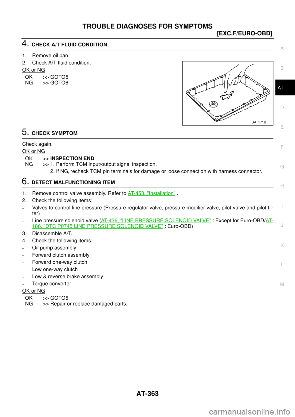 NISSAN X-TRAIL 2003  Electronic Repair Manual TROUBLE DIAGNOSES FOR SYMPTOMS
AT-363
[EXC.F/EURO-OBD]
D
E
F
G
H
I
J
K
L
MA
B
AT
4.CHECKA/TFLUIDCONDITION
1. Remove oil pan.
2. Check A/T fluid condition.
OK or NG
OK >> GOTO5
NG >> GOTO6
5.CHECK SYMP