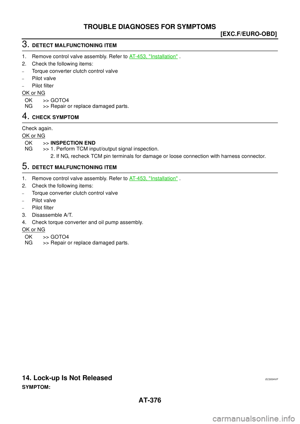 NISSAN X-TRAIL 2003  Electronic Repair Manual AT-376
[EXC.F/EURO-OBD]
TROUBLE DIAGNOSES FOR SYMPTOMS
3.DETECT MALFUNCTIONING ITEM
1. Remove control valve assembly. Refer toAT-453, "
Installation".
2. Check the following items:
–Torque converter