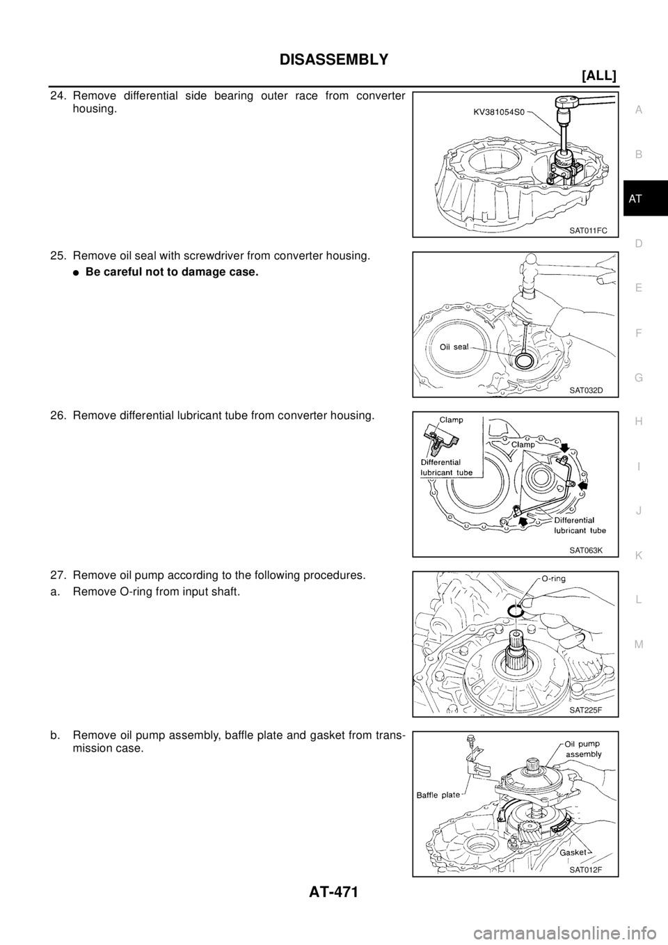 NISSAN X-TRAIL 2003  Electronic Repair Manual DISASSEMBLY
AT-471
[ALL]
D
E
F
G
H
I
J
K
L
MA
B
AT
24. Remove differential side bearing outer race from converter
housing.
25. Remove oil seal with screwdriver from converter housing.
lBe careful not 