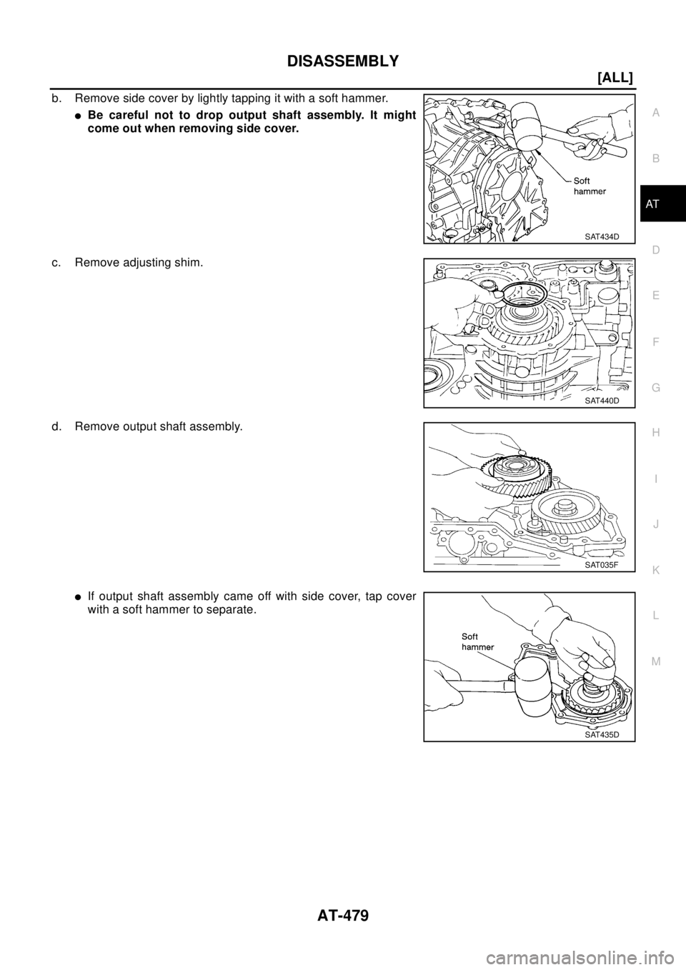 NISSAN X-TRAIL 2003  Electronic Repair Manual DISASSEMBLY
AT-479
[ALL]
D
E
F
G
H
I
J
K
L
MA
B
AT
b. Remove side cover by lightly tapping it with a soft hammer.
lBe careful not to drop output shaft assembly. It might
come out when removing side co