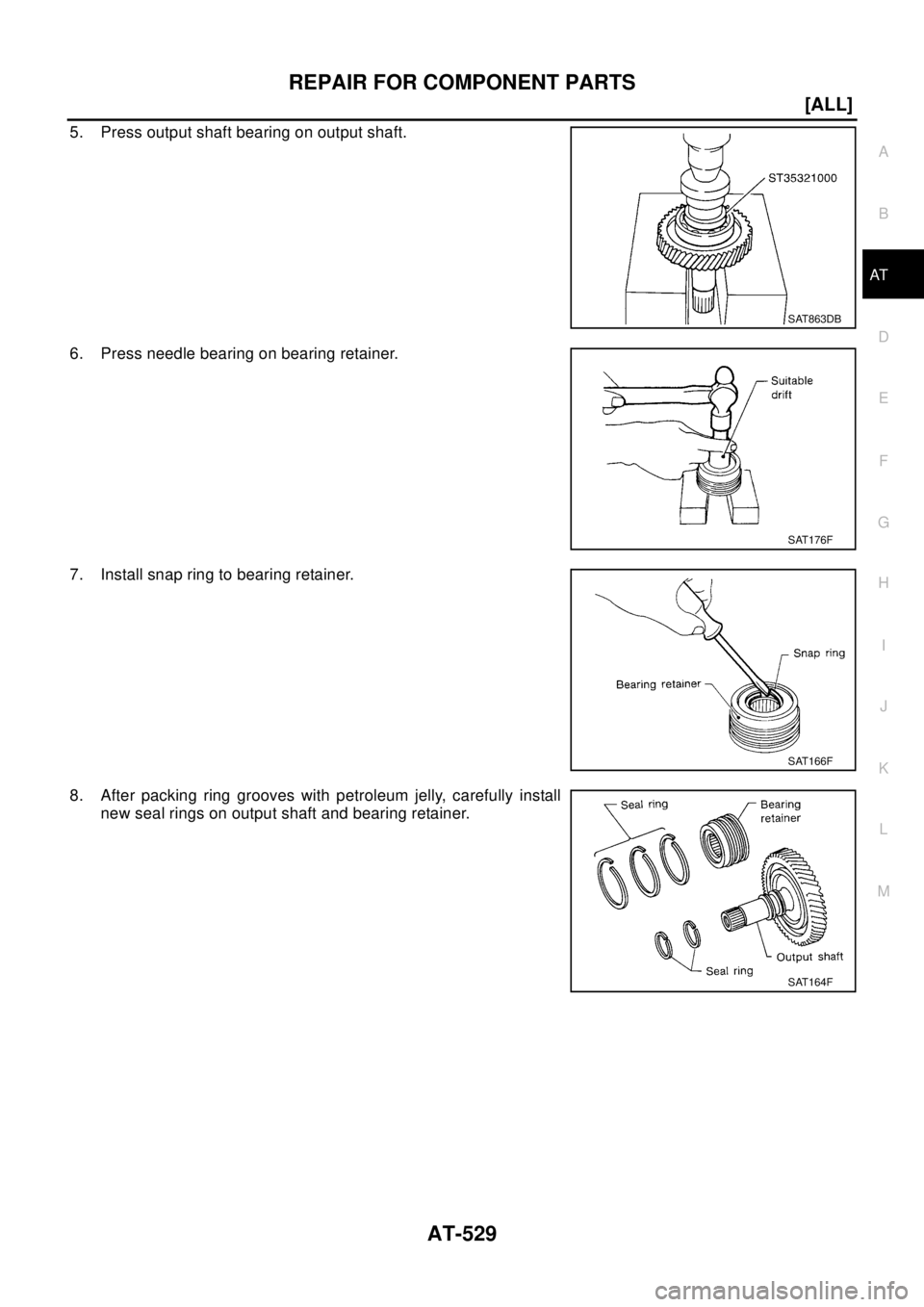 NISSAN X-TRAIL 2003  Electronic Repair Manual REPAIR FOR COMPONENT PARTS
AT-529
[ALL]
D
E
F
G
H
I
J
K
L
MA
B
AT
5. Press output shaft bearing on output shaft.
6. Press needle bearing on bearing retainer.
7. Install snap ring to bearing retainer.
