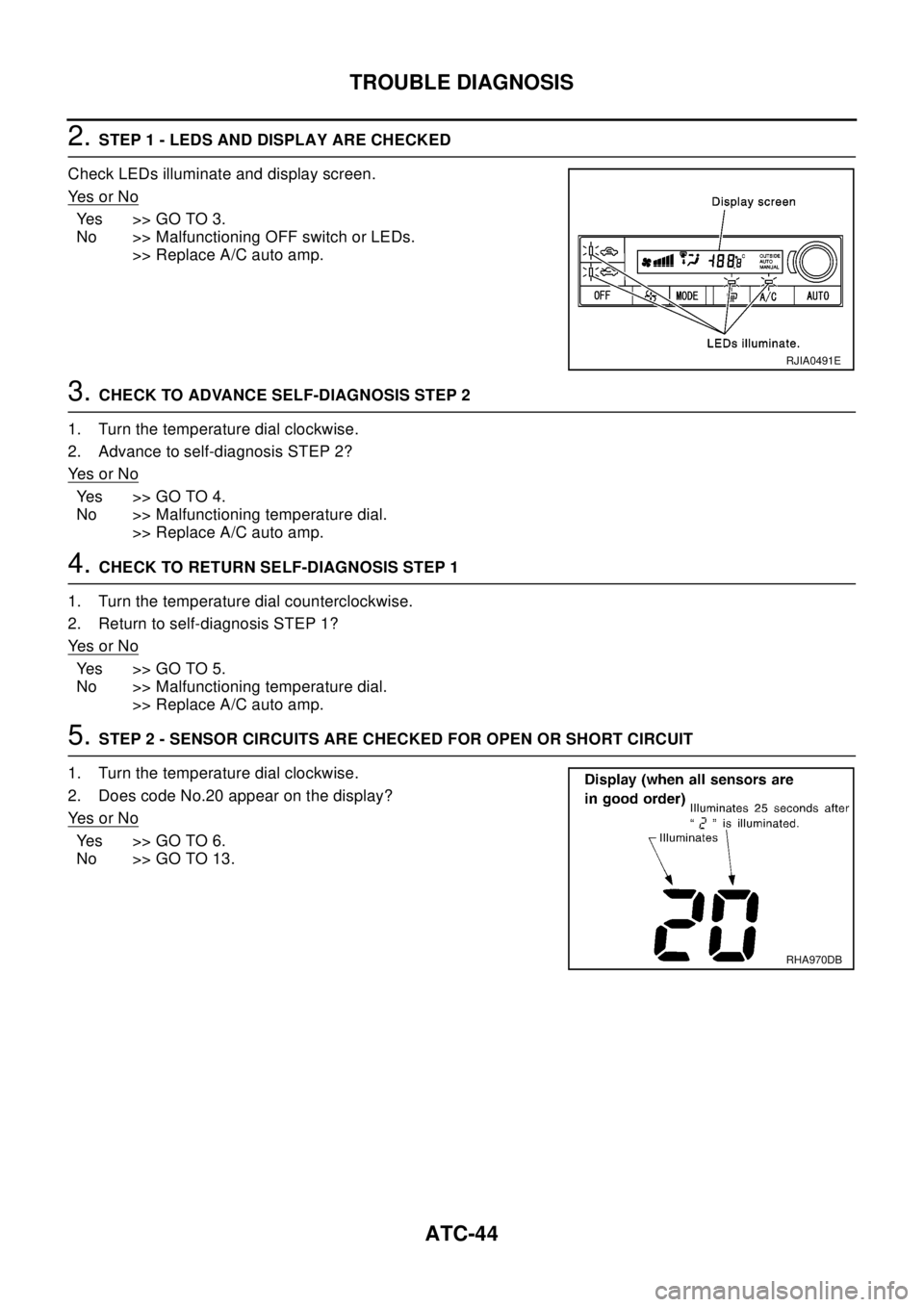 NISSAN X-TRAIL 2003  Electronic Repair Manual ATC-44
TROUBLE DIAGNOSIS
2.STEP 1 - LEDS AND DISPLAY ARE CHECKED
Check LEDs illuminate and display screen.
Ye s o r N o
Yes >>GOTO3.
No >> Malfunctioning OFF switch or LEDs.
>> Replace A/C auto amp.
3