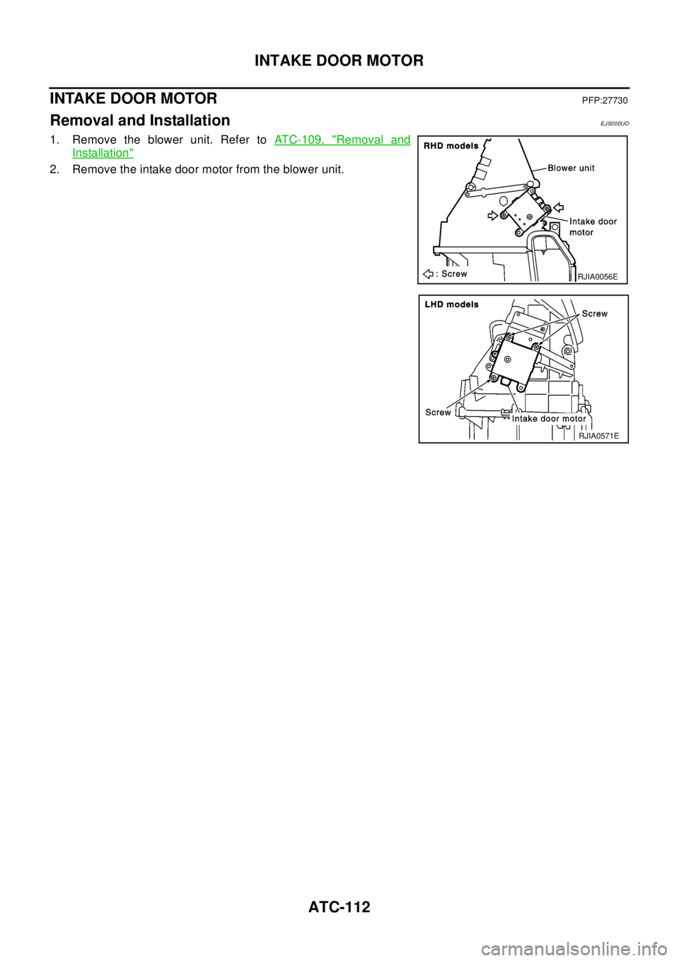 NISSAN X-TRAIL 2003  Electronic Repair Manual ATC-112
INTAKE DOOR MOTOR
INTAKE DOOR MOTOR
PFP:27730
Removal and InstallationEJS000UO
1. Remove the blower unit. Refer toATC-109, "Removal and
Installation"
2. Remove the intake door motor from the b