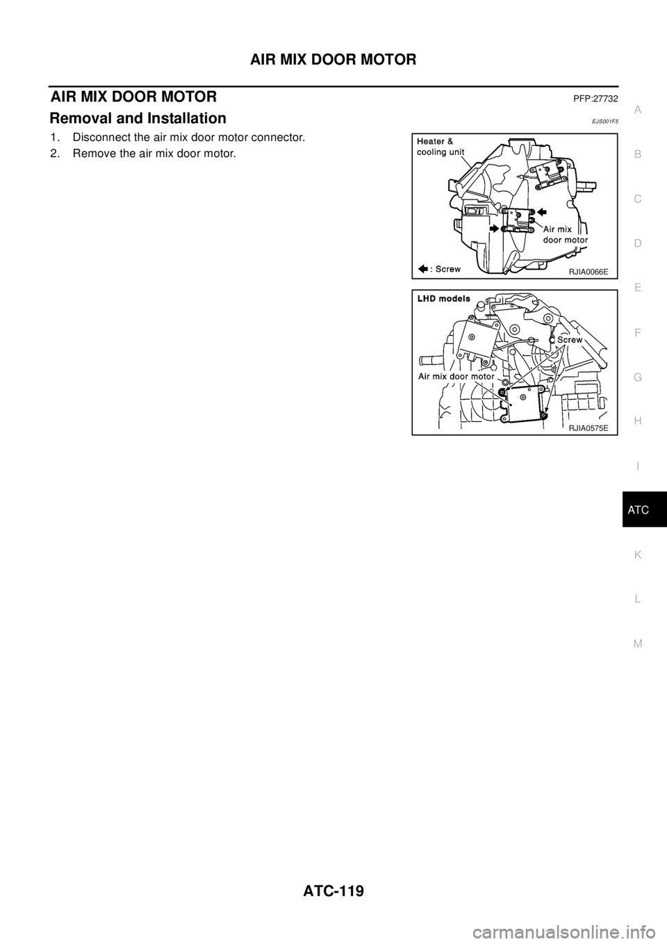 NISSAN X-TRAIL 2003  Electronic Repair Manual AIR MIX DOOR MOTOR
ATC-119
C
D
E
F
G
H
I
K
L
MA
B
AT C
AIR MIX DOOR MOTORPFP:27732
Removal and InstallationEJS001F5
1. Disconnect the air mix door motor connector.
2. Remove the air mix door motor.
RJ