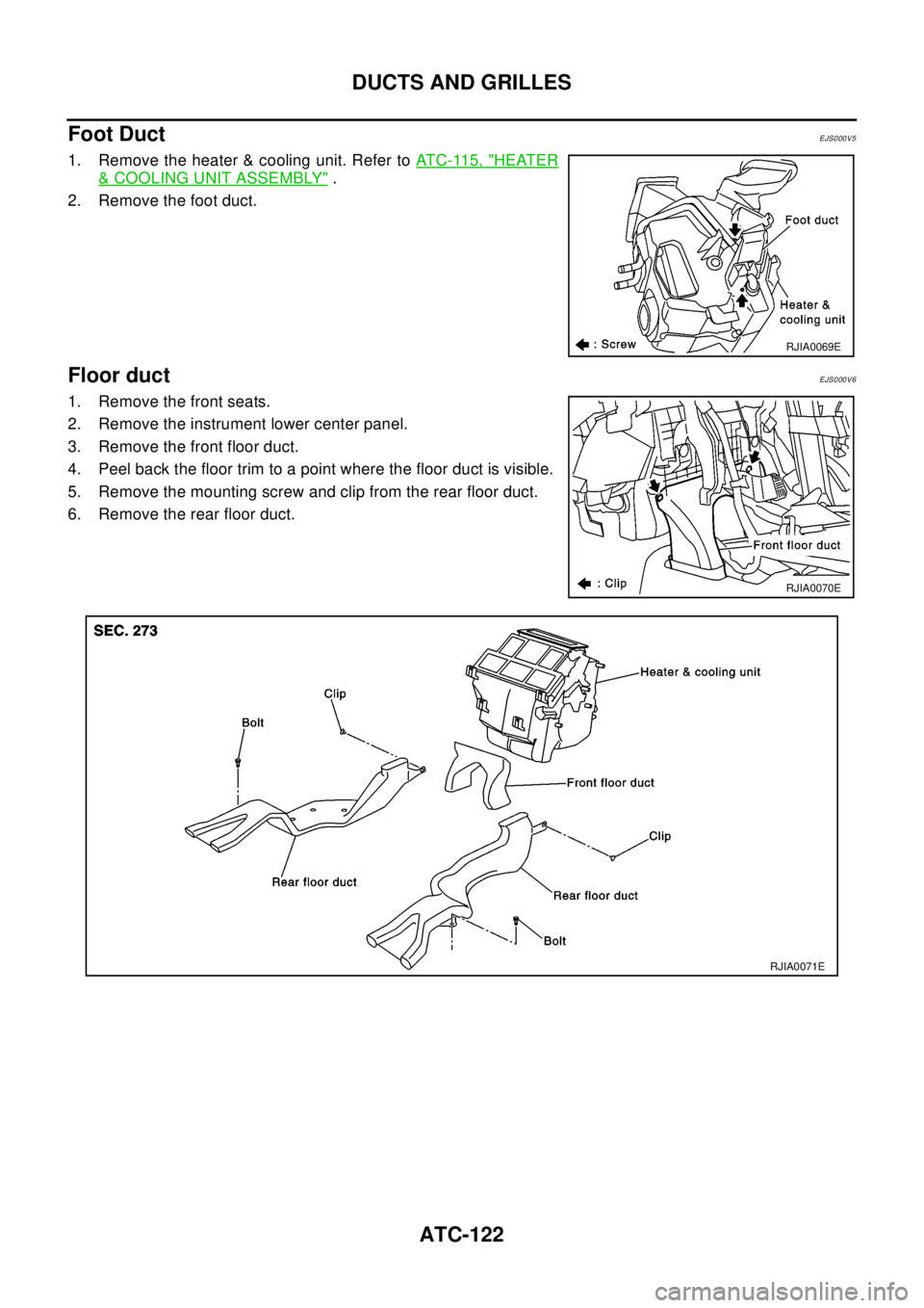 NISSAN X-TRAIL 2003  Electronic Repair Manual ATC-122
DUCTS AND GRILLES
Foot Duct
EJS000V5
1. Remove the heater & cooling unit. Refer toATC-115, "HEATER
&COOLING UNIT ASSEMBLY".
2. Remove the foot duct.
Floor ductEJS000V6
1. Remove the front seat NISSAN X-TRAIL 2003  Electronic Repair Manual ATC-122
DUCTS AND GRILLES
Foot Duct
EJS000V5
1. Remove the heater & cooling unit. Refer toATC-115, "HEATER
&COOLING UNIT ASSEMBLY".
2. Remove the foot duct.
Floor ductEJS000V6
1. Remove the front seat