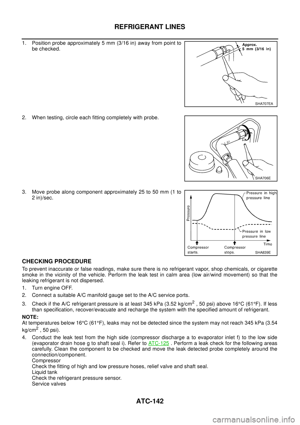 NISSAN X-TRAIL 2003 Electronic Repair Manual ATC-142
REFRIGERANT LINES
1. Position probe approximately 5 mm (3/16 in) away from point to
be checked.
2. When testing, circle each fitting completely with probe.
3. Move probe along component approx NISSAN X-TRAIL 2003 Electronic Repair Manual ATC-142
REFRIGERANT LINES
1. Position probe approximately 5 mm (3/16 in) away from point to
be checked.
2. When testing, circle each fitting completely with probe.
3. Move probe along component approx