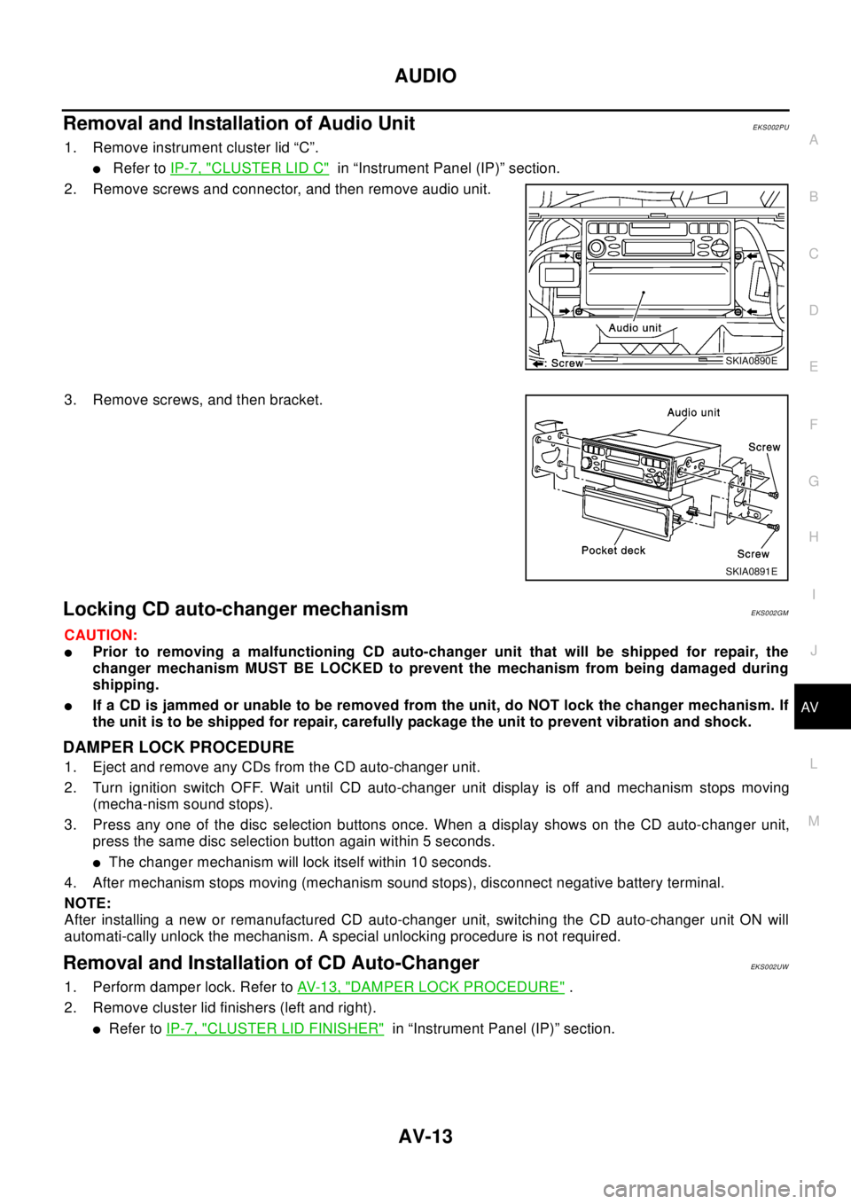 NISSAN X-TRAIL 2003  Electronic Repair Manual AUDIO
AV-13
C
D
E
F
G
H
I
J
L
MA
B
AV
RemovalandInstallationofAudioUnitEKS002PU
1. Remove instrument cluster lid “C”.
lRefer toIP-7, "CLUSTER LID C"in “Instrument Panel (IP)” section.
2. Remov NISSAN X-TRAIL 2003  Electronic Repair Manual AUDIO
AV-13
C
D
E
F
G
H
I
J
L
MA
B
AV
RemovalandInstallationofAudioUnitEKS002PU
1. Remove instrument cluster lid “C”.
lRefer toIP-7, "CLUSTER LID C"in “Instrument Panel (IP)” section.
2. Remov