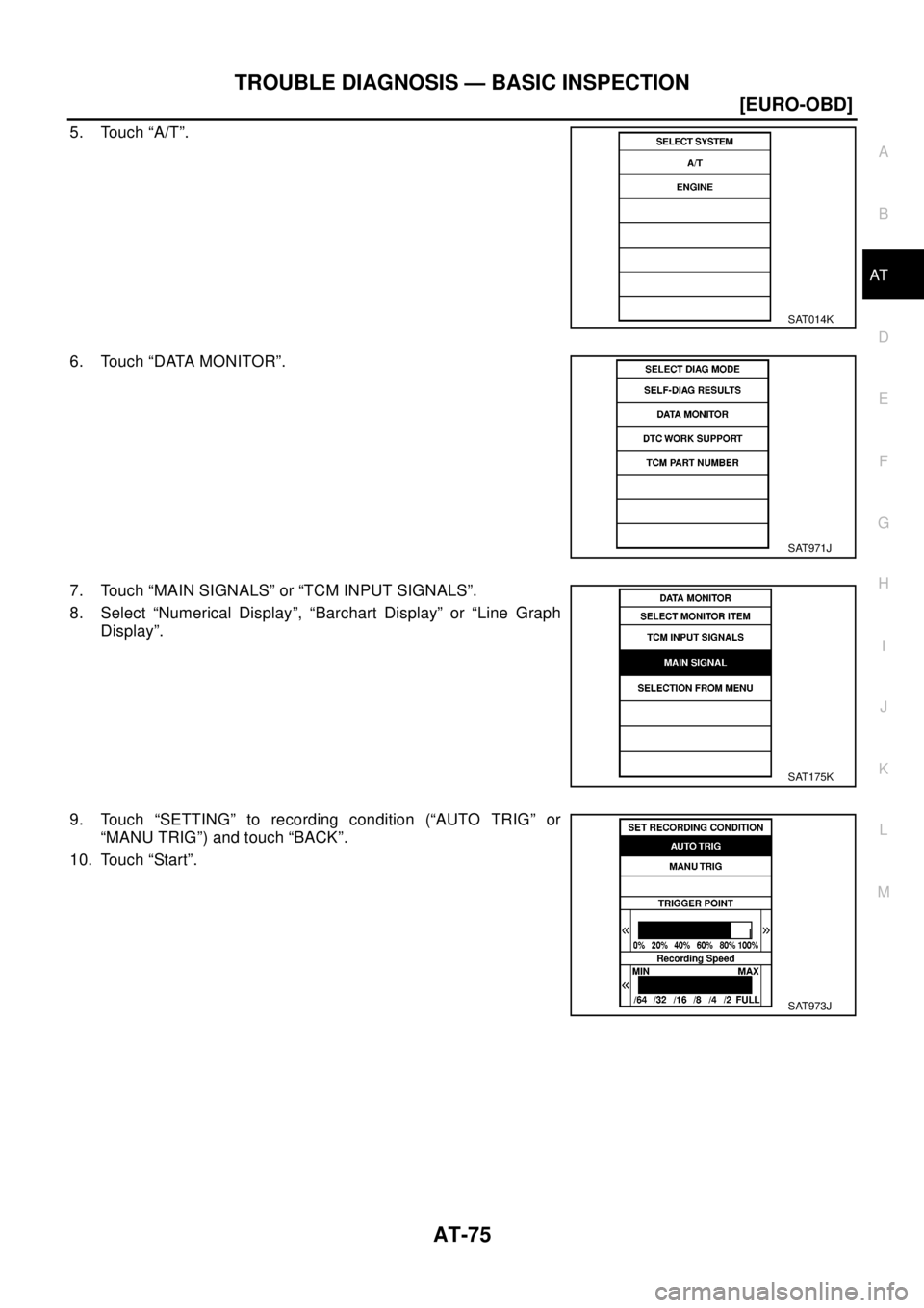 NISSAN X-TRAIL 2003  Electronic Manual Online TROUBLE DIAGNOSIS — BASIC INSPECTION
AT-75
[EURO-OBD]
D
E
F
G
H
I
J
K
L
MA
B
AT
5. Touch “A/T”.
6. Touch “DATA MONITOR”.
7. Touch “MAIN SIGNALS” or “TCM INPUT SIGNALS”.
8. Select “