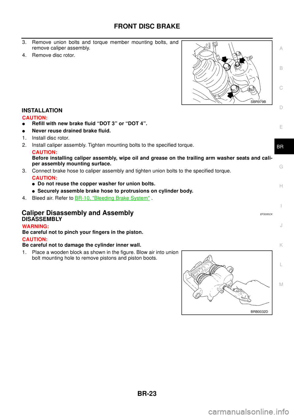NISSAN X-TRAIL 2003  Electronic Repair Manual FRONT DISC BRAKE
BR-23
C
D
E
G
H
I
J
K
L
MA
B
BR
3. Remove union bolts and torque member mounting bolts, and
remove caliper assembly.
4. Remove disc rotor.
INSTALLATION
CAUTION:
lRefill with new brake NISSAN X-TRAIL 2003  Electronic Repair Manual FRONT DISC BRAKE
BR-23
C
D
E
G
H
I
J
K
L
MA
B
BR
3. Remove union bolts and torque member mounting bolts, and
remove caliper assembly.
4. Remove disc rotor.
INSTALLATION
CAUTION:
lRefill with new brake