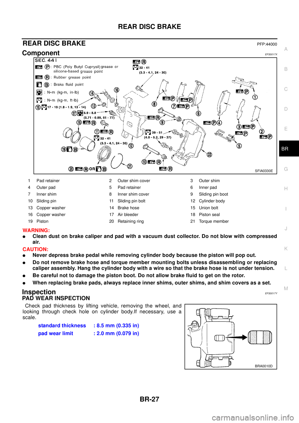 NISSAN X-TRAIL 2003 Electronic Repair Manual REAR DISC BRAKE
BR-27
C
D
E
G
H
I
J
K
L
MA
B
BR
REAR DISC BRAKEPFP:44000
ComponentEFS0017X
WA RN ING:
lClean dust on brake caliper and pad with a vacuum dust collector. Do not blow with compressed
air NISSAN X-TRAIL 2003 Electronic Repair Manual REAR DISC BRAKE
BR-27
C
D
E
G
H
I
J
K
L
MA
B
BR
REAR DISC BRAKEPFP:44000
ComponentEFS0017X
WA RN ING:
lClean dust on brake caliper and pad with a vacuum dust collector. Do not blow with compressed
air