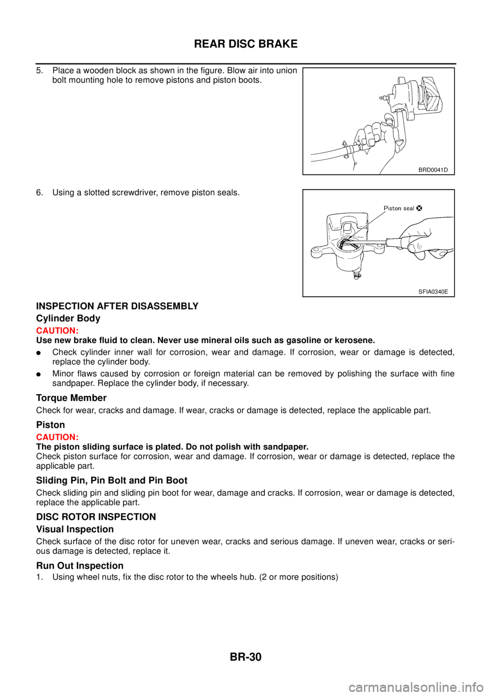 NISSAN X-TRAIL 2003 Electronic Repair Manual BR-30
REAR DISC BRAKE
5. Place a wooden block as shown in the figure. Blow air into union
bolt mounting hole to remove pistons and piston boots.
6. Using a slotted screwdriver, remove piston seals.
IN NISSAN X-TRAIL 2003 Electronic Repair Manual BR-30
REAR DISC BRAKE
5. Place a wooden block as shown in the figure. Blow air into union
bolt mounting hole to remove pistons and piston boots.
6. Using a slotted screwdriver, remove piston seals.
IN