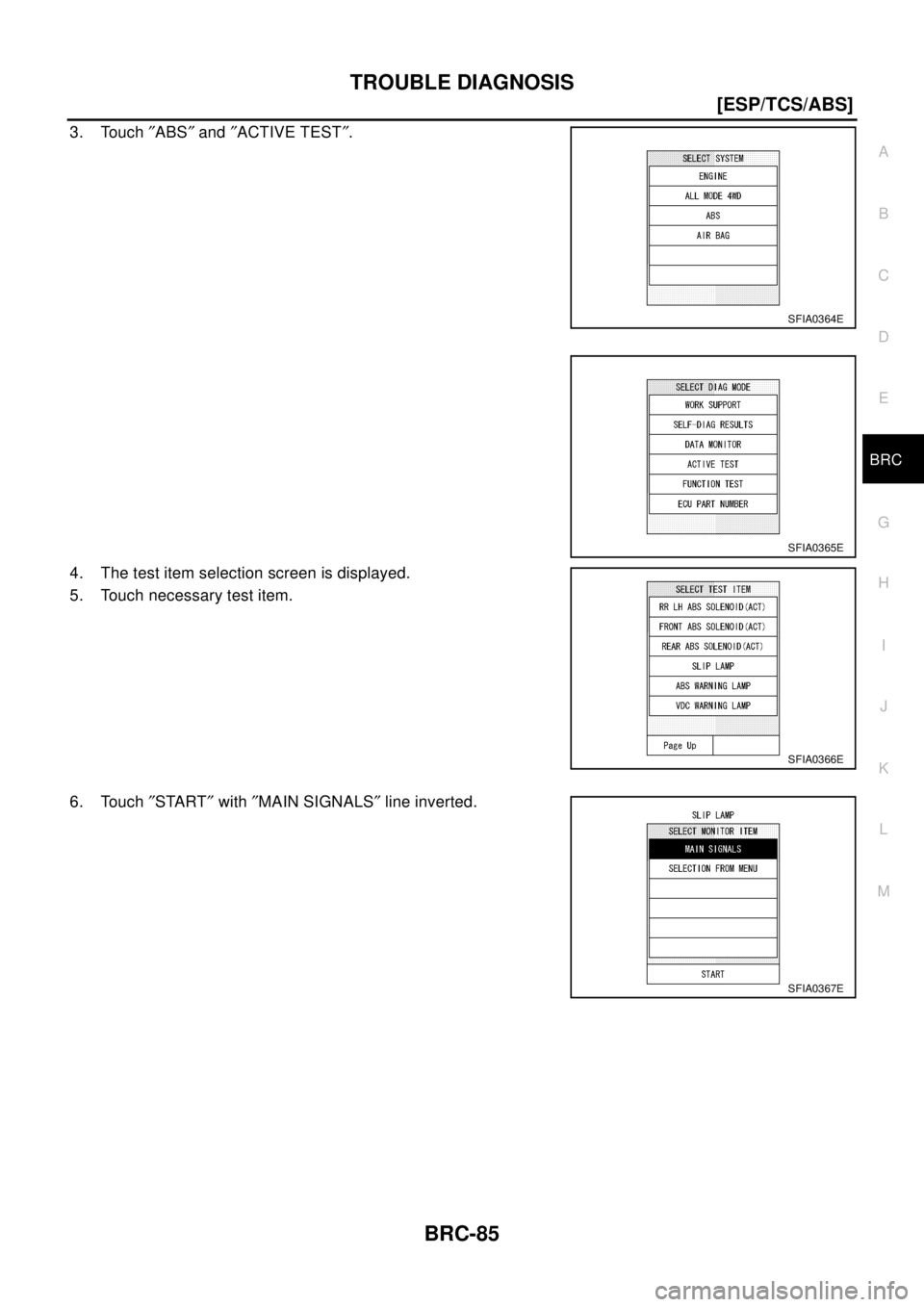NISSAN X-TRAIL 2003  Electronic Repair Manual TROUBLE DIAGNOSIS
BRC-85
[ESP/TCS/ABS]
C
D
E
G
H
I
J
K
L
MA
B
BRC
3. Touch²ABS²and²ACTIVE TEST².
4. The test item selection screen is displayed.
5. Touch necessary test item.
6. Touch²START²with