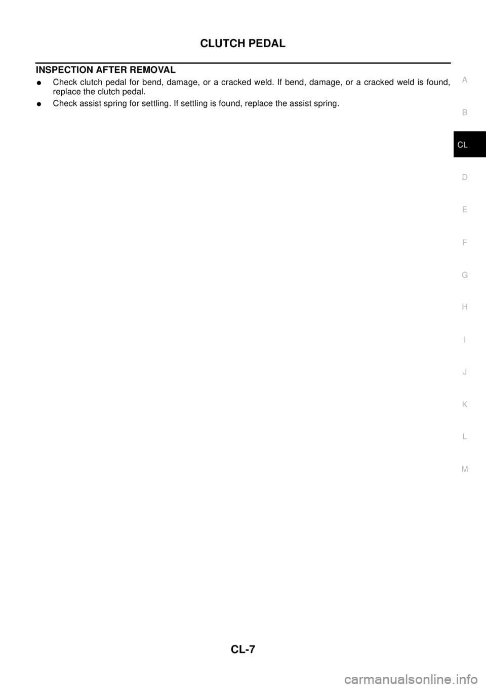 NISSAN X-TRAIL 2003  Electronic Repair Manual CLUTCH PEDAL
CL-7
D
E
F
G
H
I
J
K
L
MA
B
CL
INSPECTION AFTER REMOVAL
lCheck clutch pedal for bend, damage, or a cracked weld. If bend, damage, or a cracked weld is found,
replace the clutch pedal.
lCh