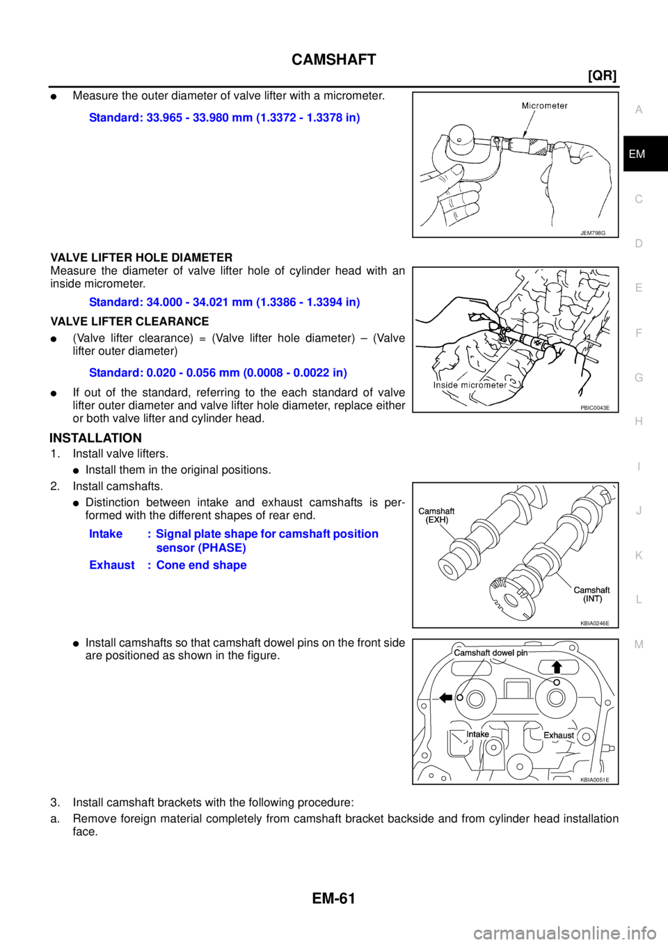 NISSAN X-TRAIL 2005  Service Repair Manual CAMSHAFT
EM-61
[QR]
C
D
E
F
G
H
I
J
K
L
MA
EM
 
Measure the outer diameter of valve lifter with a micrometer.
VALVE LIFTER HOLE DIAMETER
Measure the diameter of valve lifter hole of cylinder head wit