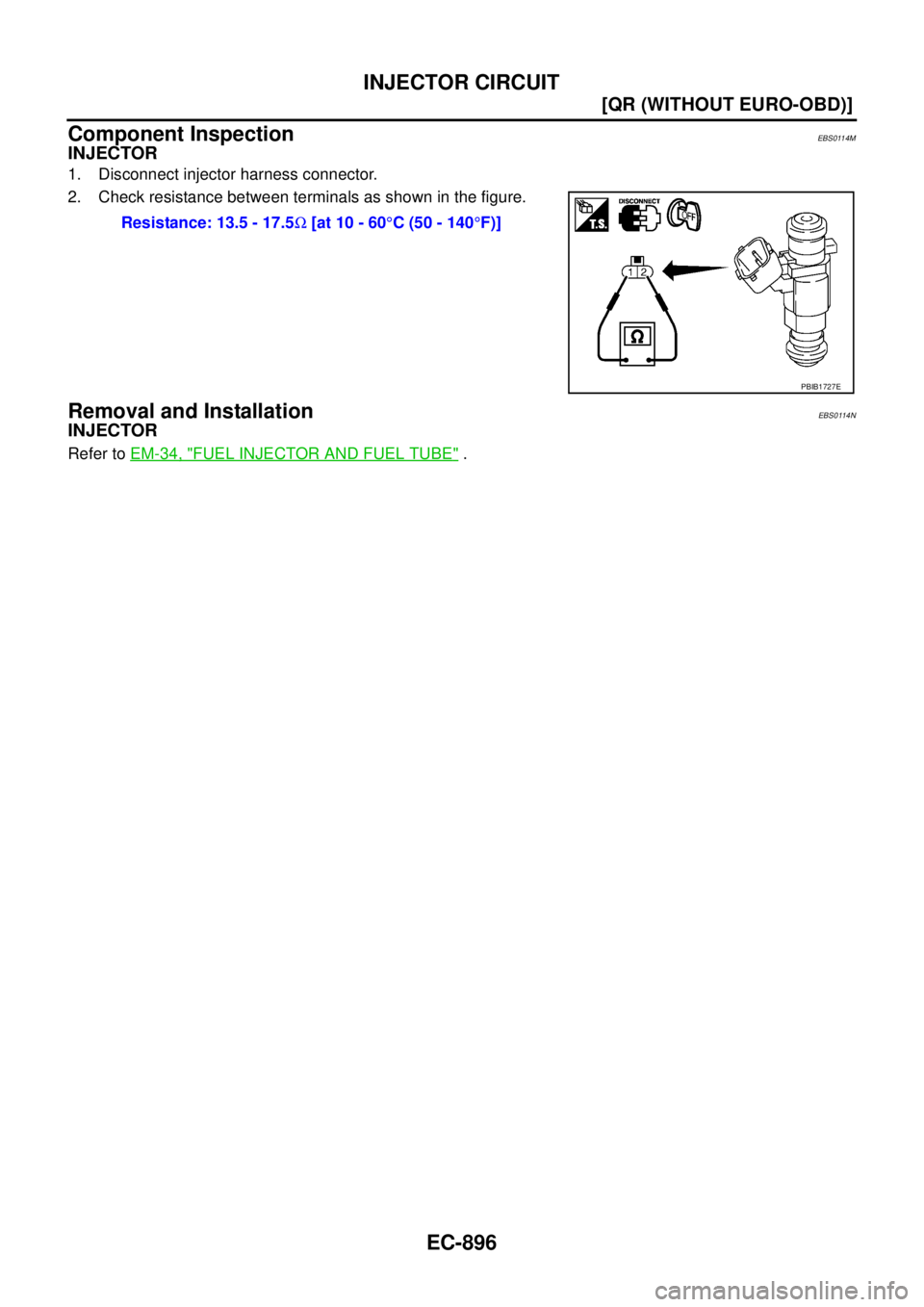 NISSAN X-TRAIL 2005  Service Repair Manual EC-896
[QR (WITHOUT EURO-OBD)]
INJECTOR CIRCUIT
 
Component InspectionEBS0114M
INJECTOR
1. Disconnect injector harness connector.
2. Check resistance between terminals as shown in the figure.
Removal 