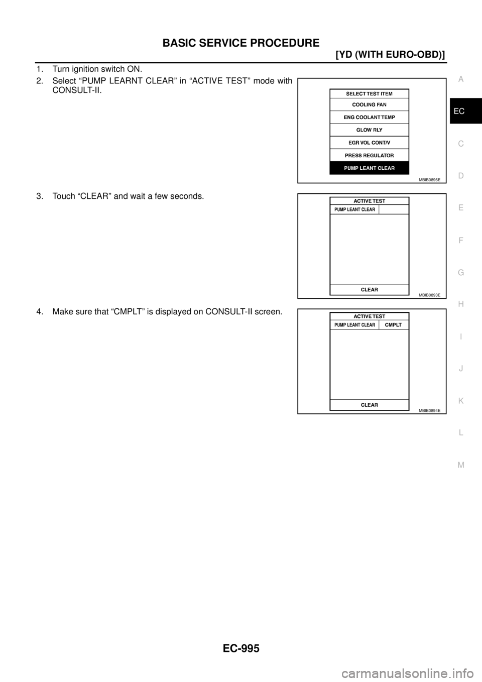 NISSAN X-TRAIL 2005  Service Repair Manual BASIC SERVICE PROCEDURE
EC-995
[YD (WITH EURO-OBD)]
C
D
E
F
G
H
I
J
K
L
MA
EC
 
1. Turn ignition switch ON.
2. Select “PUMP LEARNT CLEAR” in “ACTIVE TEST” mode with
CONSULT-II.
3. Touch “CLE