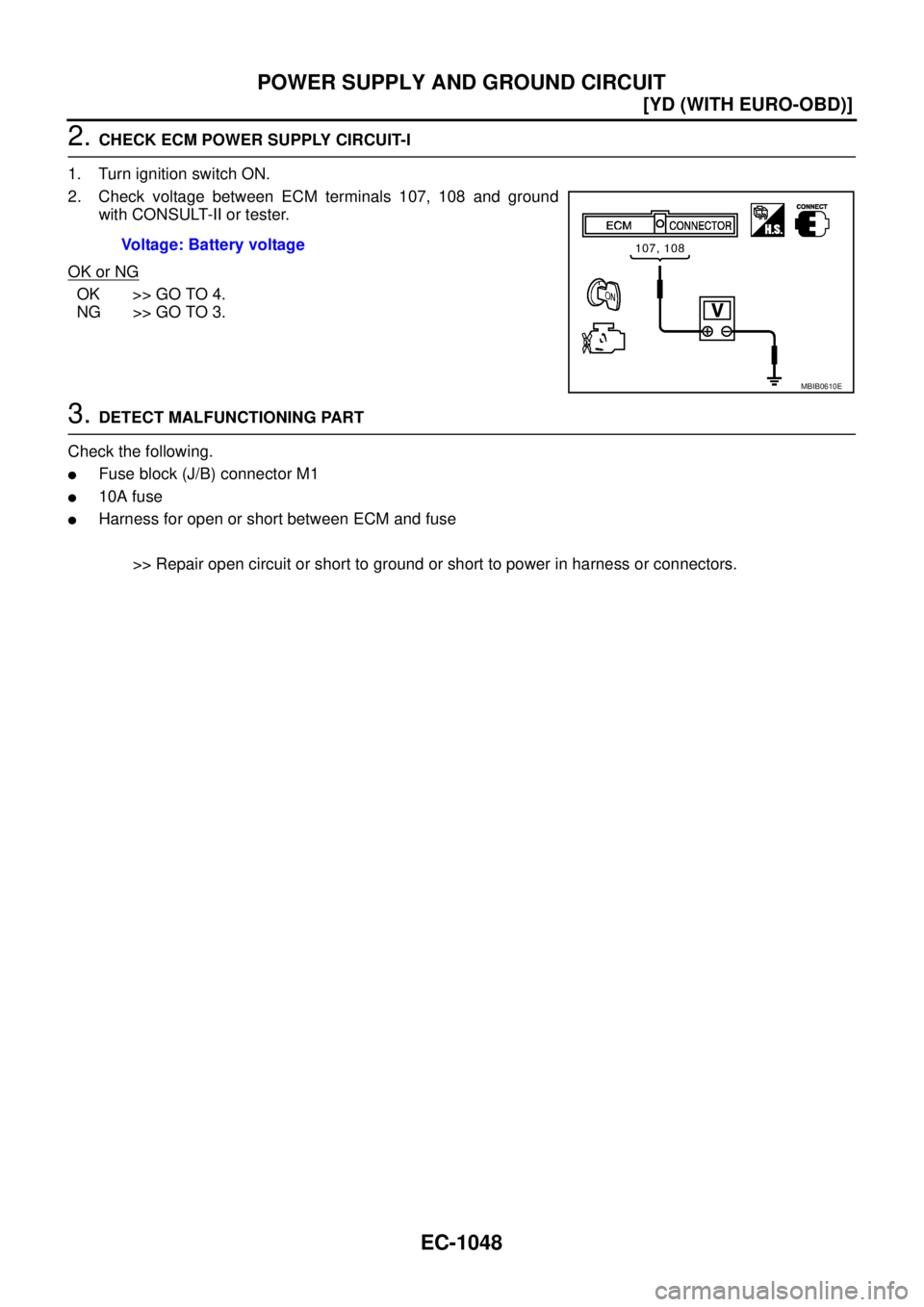 NISSAN X-TRAIL 2005  Service Repair Manual EC-1048
[YD (WITH EURO-OBD)]
POWER SUPPLY AND GROUND CIRCUIT
 
2. CHECK ECM POWER SUPPLY CIRCUIT-I
1. Turn ignition switch ON.
2. Check voltage between ECM terminals 107, 108 and ground
with CONSULT-I
