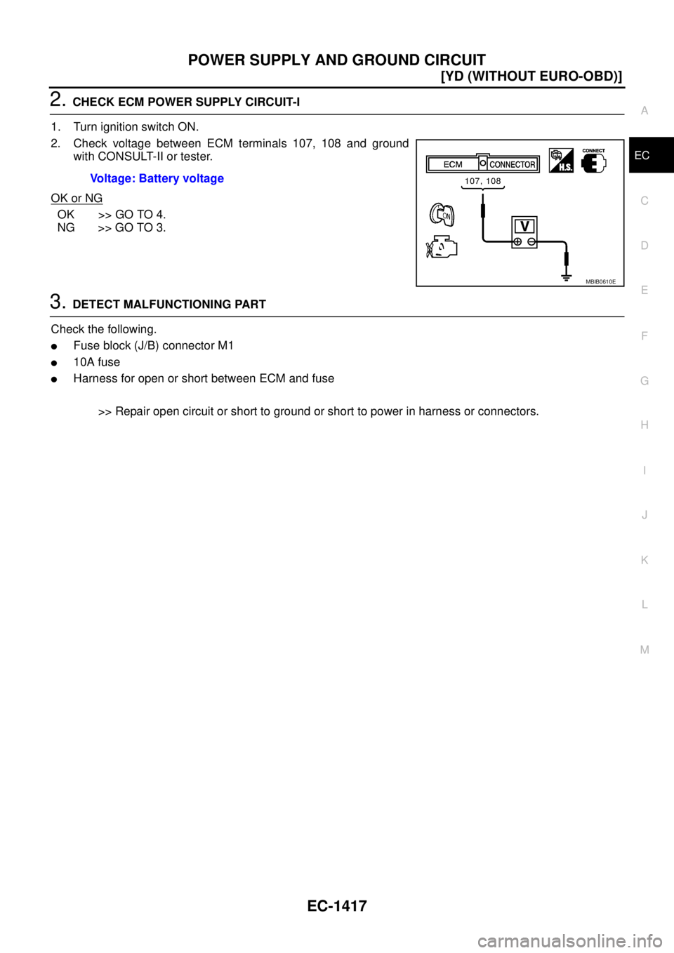 NISSAN X-TRAIL 2005  Service Repair Manual POWER SUPPLY AND GROUND CIRCUIT
EC-1417
[YD (WITHOUT EURO-OBD)]
C
D
E
F
G
H
I
J
K
L
MA
EC
 
2. CHECK ECM POWER SUPPLY CIRCUIT-I
1. Turn ignition switch ON.
2. Check voltage between ECM terminals 107, 