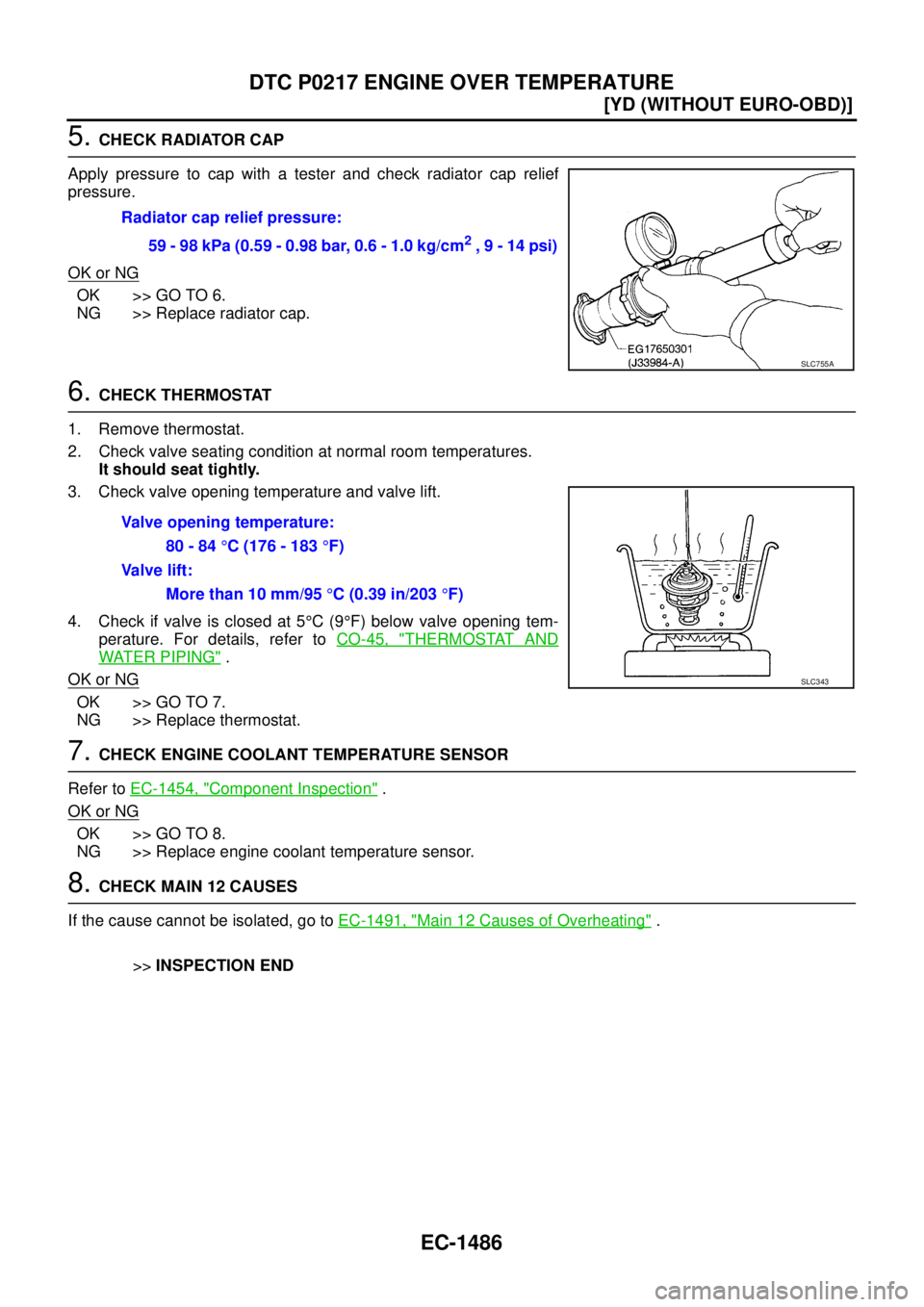 NISSAN X-TRAIL 2005  Service Repair Manual EC-1486
[YD (WITHOUT EURO-OBD)]
DTC P0217 ENGINE OVER TEMPERATURE
 
5. CHECK RADIATOR CAP
Apply pressure to cap with a tester and check radiator cap relief
pressure.
OK or NG
OK >> GO TO 6.
NG >> Repl