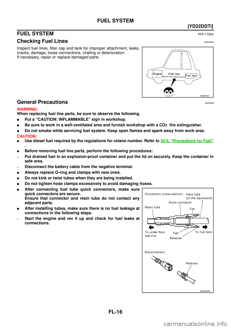 NISSAN X-TRAIL 2005  Service Repair Manual FL-16
[YD22DDTi]
FUEL SYSTEM
 
FUEL SYSTEMPFP:17503
Checking Fuel LinesEBS00BKH
Inspect fuel lines, filler cap and tank for improper attachment, leaks,
cracks, damage, loose connections, chafing or de
