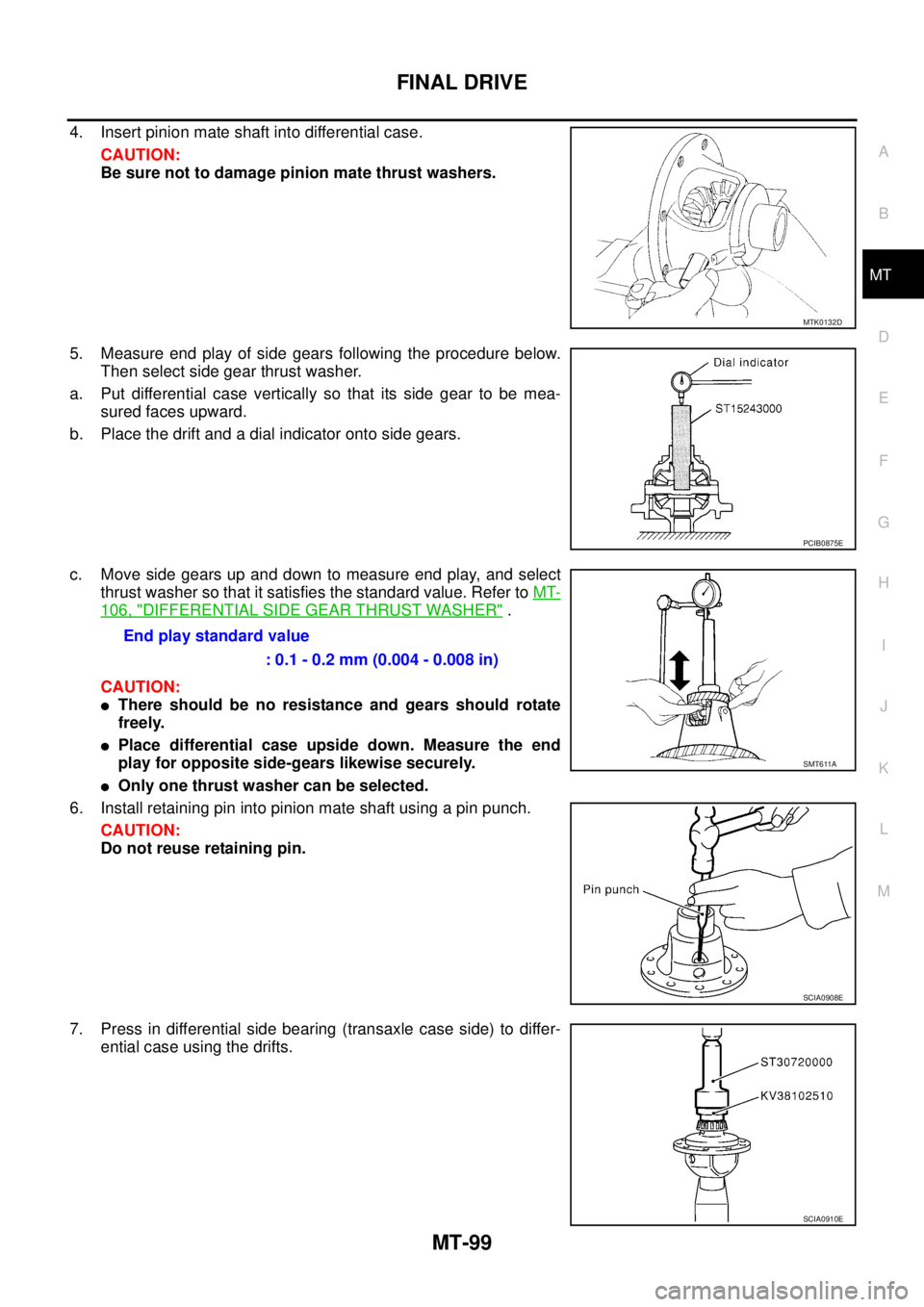 NISSAN X-TRAIL 2005  Service Repair Manual FINAL DRIVE
MT-99
D
E
F
G
H
I
J
K
L
MA
B
MT
 
4. Insert pinion mate shaft into differential case.
CAUTION:
Be sure not to damage pinion mate thrust washers.
5. Measure end play of side gears following