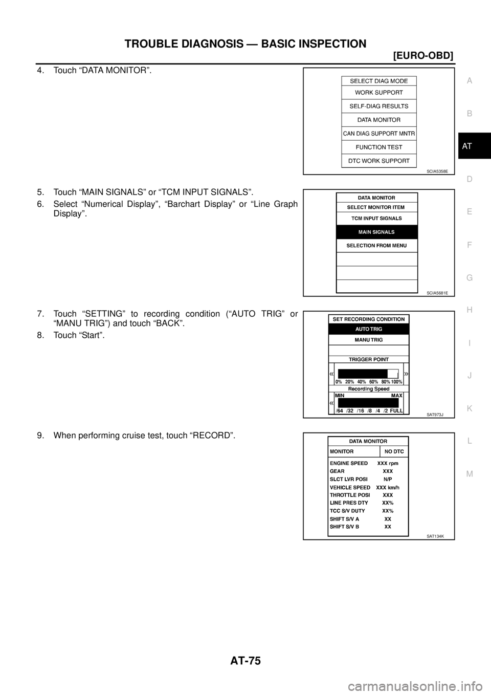 NISSAN X-TRAIL 2005  Service Repair Manual TROUBLE DIAGNOSIS — BASIC INSPECTION
AT-75
[EURO-OBD]
D
E
F
G
H
I
J
K
L
MA
B
AT
 
4. Touch “DATA MONITOR”.
5. Touch “MAIN SIGNALS” or “TCM INPUT SIGNALS”.
6. Select “Numerical Display