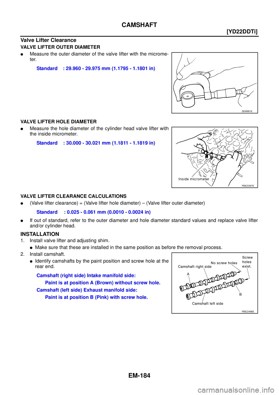 NISSAN X-TRAIL 2005  Service Repair Manual EM-184
[YD22DDTi]
CAMSHAFT
 
Valve Lifter Clearance
VALVE LIFTER OUTER DIAMETER
Measure the outer diameter of the valve lifter with the microme-
ter.
VALVE LIFTER HOLE DIAMETER
Measure the hole diam