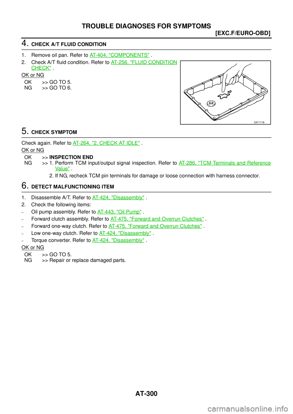 NISSAN X-TRAIL 2005  Service Repair Manual AT-300
[EXC.F/EURO-OBD]
TROUBLE DIAGNOSES FOR SYMPTOMS
 
4. CHECK A/T FLUID CONDITION
1. Remove oil pan. Refer to AT- 4 0 4 ,  "
COMPONENTS" .
2. Check A/T fluid condition. Refer to AT- 2 5 6 ,  "
FLU