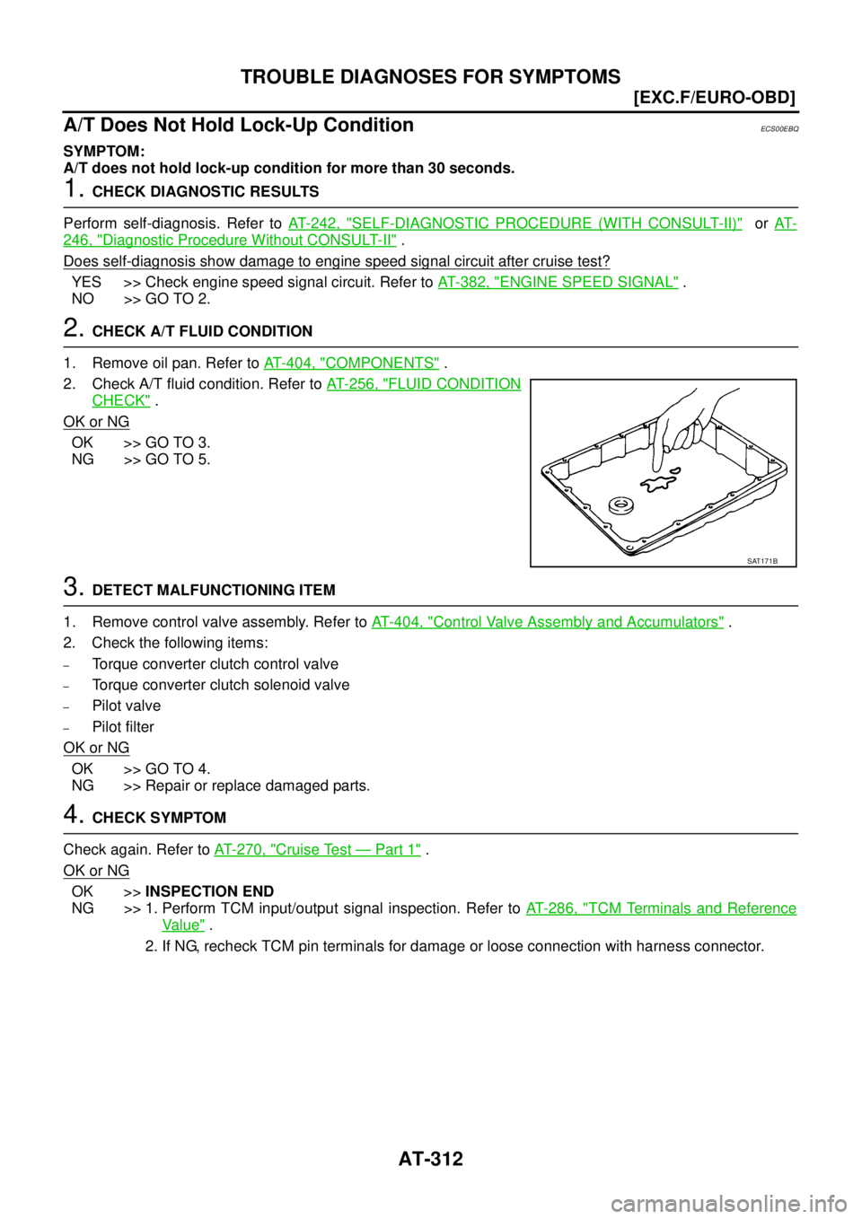 NISSAN X-TRAIL 2005  Service Repair Manual AT-312
[EXC.F/EURO-OBD]
TROUBLE DIAGNOSES FOR SYMPTOMS
 
A/T Does Not Hold Lock-Up ConditionECS00EBQ
SYMPTOM:
A/T does not hold lock-up condition for more than 30 seconds.
1. CHECK DIAGNOSTIC RESULTS
