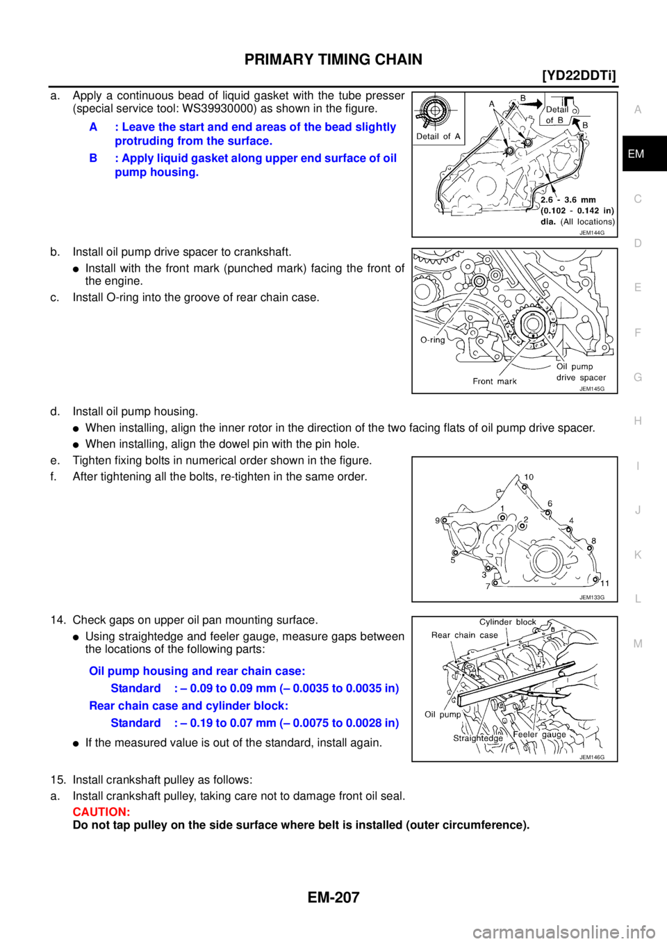 NISSAN X-TRAIL 2005  Service Repair Manual PRIMARY TIMING CHAIN
EM-207
[YD22DDTi]
C
D
E
F
G
H
I
J
K
L
MA
EM
 
a. Apply a continuous bead of liquid gasket with the tube presser
(special service tool: WS39930000) as shown in the figure.
b. Insta