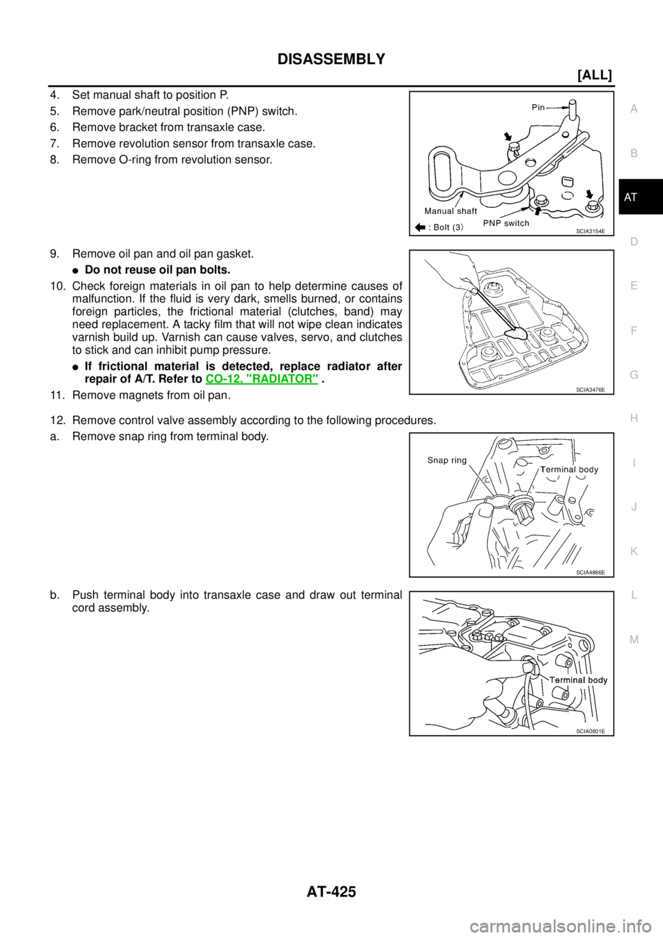 NISSAN X-TRAIL 2005  Service Repair Manual DISASSEMBLY
AT-425
[ALL]
D
E
F
G
H
I
J
K
L
MA
B
AT
 
4. Set manual shaft to position P.
5. Remove park/neutral position (PNP) switch.
6. Remove bracket from transaxle case.
7. Remove revolution sensor