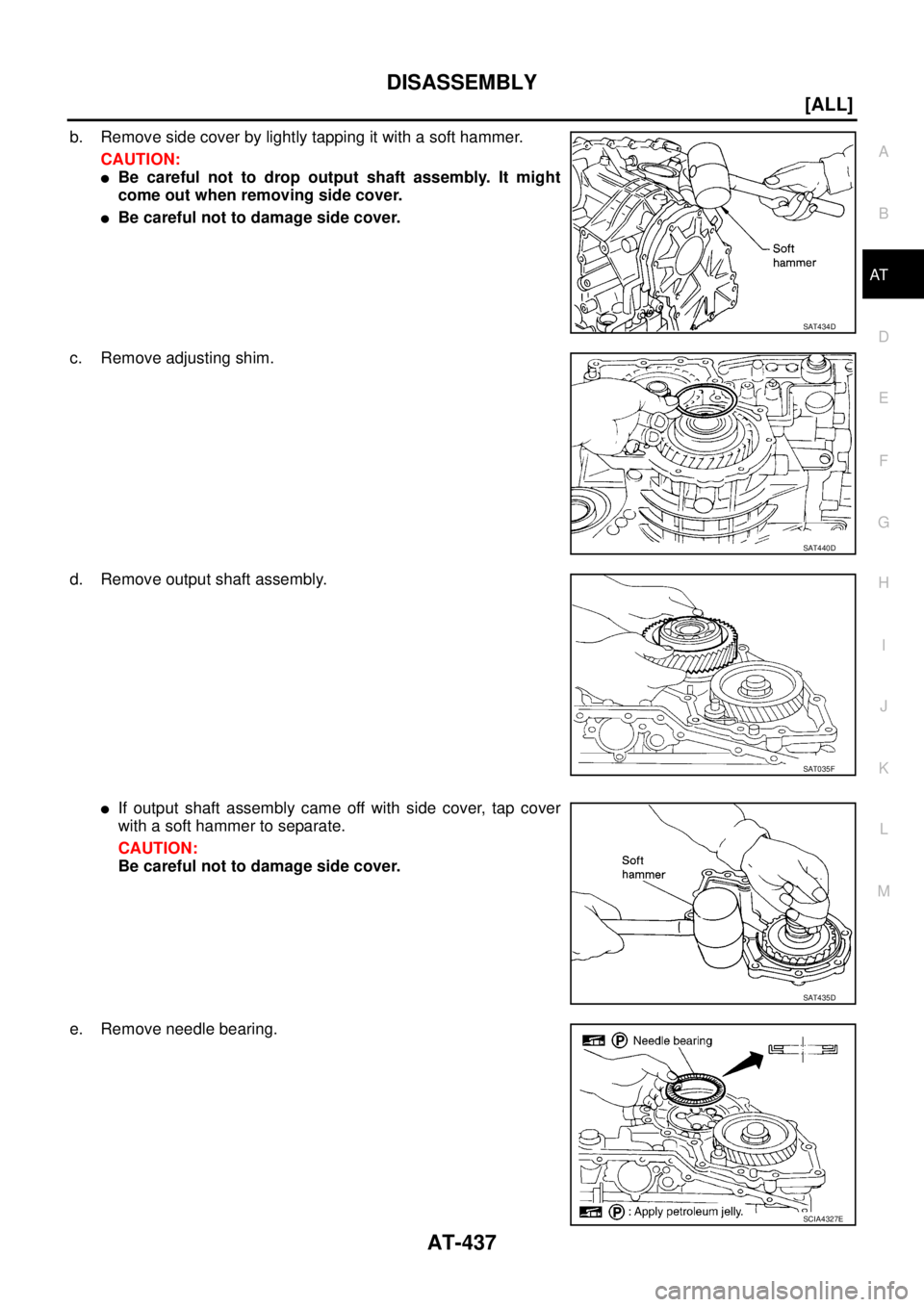 NISSAN X-TRAIL 2005  Service Repair Manual DISASSEMBLY
AT-437
[ALL]
D
E
F
G
H
I
J
K
L
MA
B
AT
 
b. Remove side cover by lightly tapping it with a soft hammer.
CAUTION:
Be careful not to drop output shaft assembly. It might
come out when remov