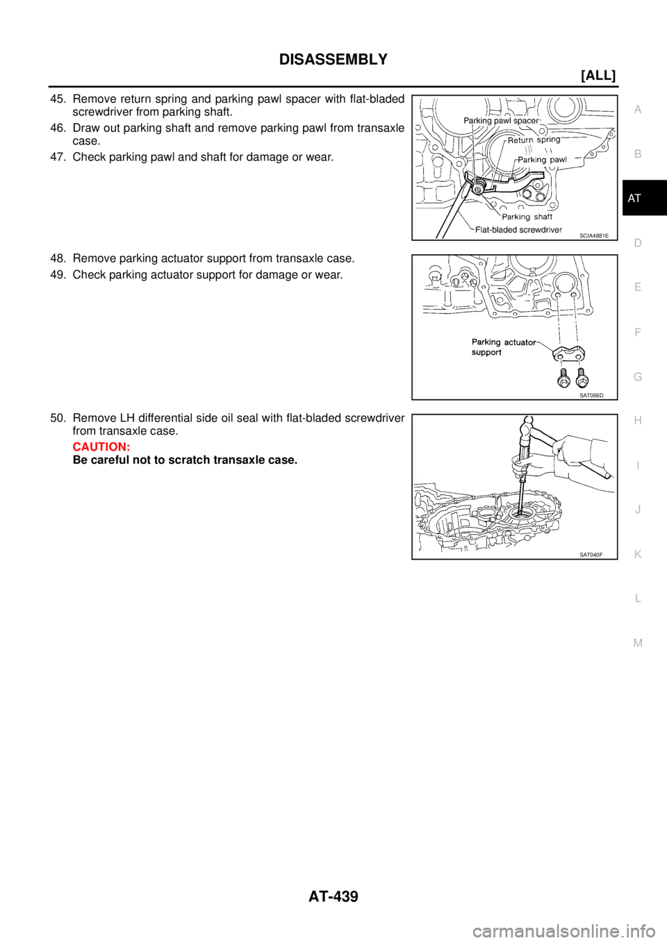 NISSAN X-TRAIL 2005  Service Repair Manual DISASSEMBLY
AT-439
[ALL]
D
E
F
G
H
I
J
K
L
MA
B
AT
 
45. Remove return spring and parking pawl spacer with flat-bladed
screwdriver from parking shaft.
46. Draw out parking shaft and remove parking paw