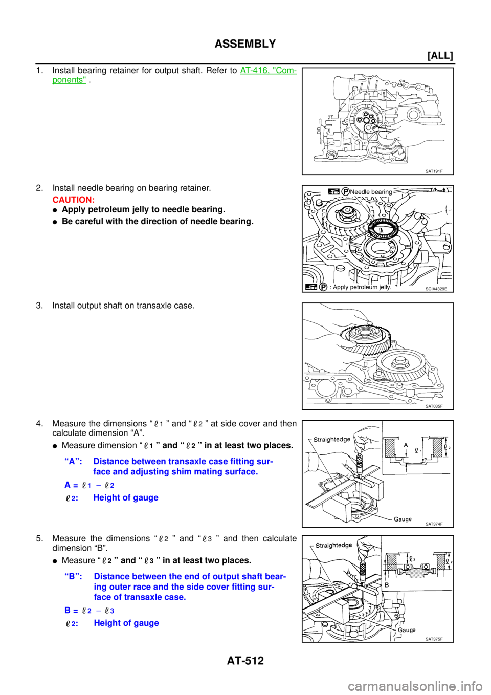 NISSAN X-TRAIL 2005  Service Repair Manual AT-512
[ALL]
ASSEMBLY
 
1. Install bearing retainer for output shaft. Refer to AT- 4 1 6 ,  "Com-
ponents" .
2. Install needle bearing on bearing retainer.
CAUTION:
Apply petroleum jelly to needle be