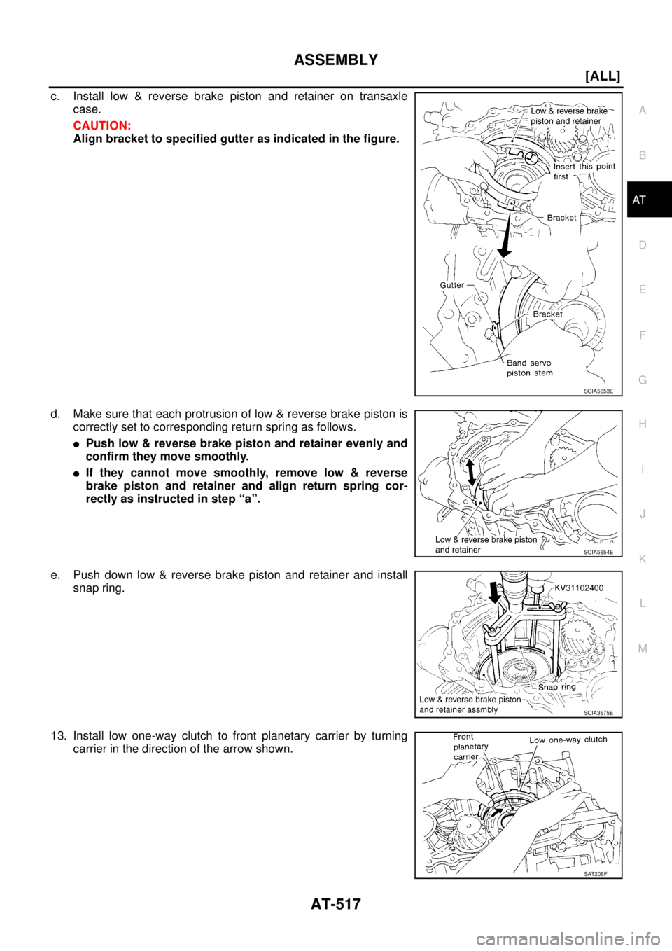 NISSAN X-TRAIL 2005  Service Repair Manual ASSEMBLY
AT-517
[ALL]
D
E
F
G
H
I
J
K
L
MA
B
AT
 
c. Install low & reverse brake piston and retainer on transaxle
case.
CAUTION:
Align bracket to specified gutter as indicated in the figure.
d. Make s