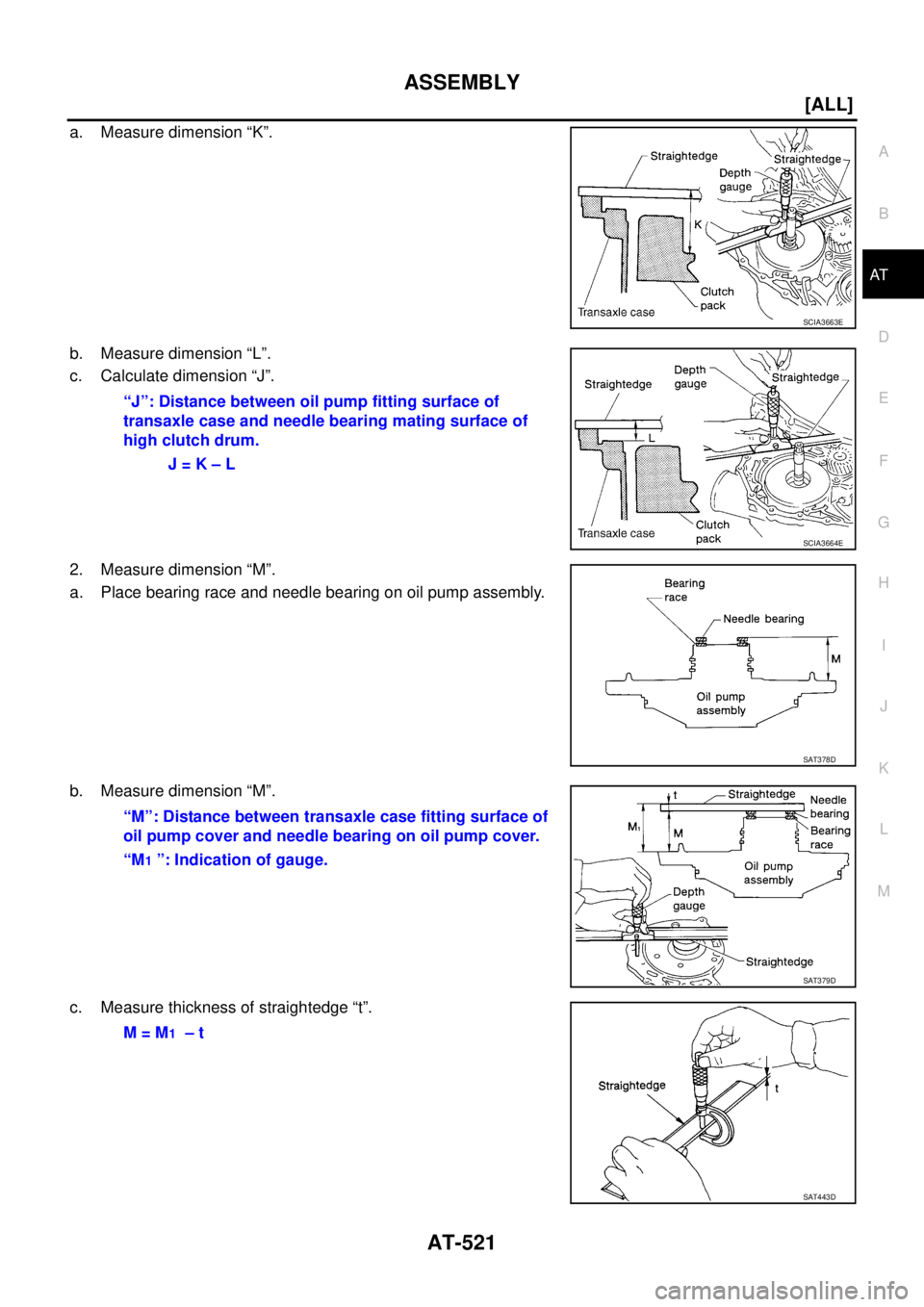 NISSAN X-TRAIL 2005  Service Repair Manual ASSEMBLY
AT-521
[ALL]
D
E
F
G
H
I
J
K
L
MA
B
AT
 
a. Measure dimension “K”.
b. Measure dimension “L”.
c. Calculate dimension “J”.
2. Measure dimension “M”.
a. Place bearing race and ne