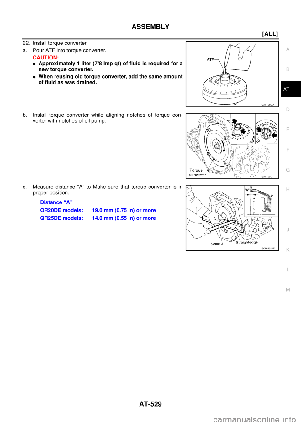 NISSAN X-TRAIL 2005  Service Repair Manual ASSEMBLY
AT-529
[ALL]
D
E
F
G
H
I
J
K
L
MA
B
AT
 
22. Install torque converter.
a. Pour ATF into torque converter.
CAUTION:
Approximately 1 liter (7/8 Imp qt) of fluid is required for a
new torque co
