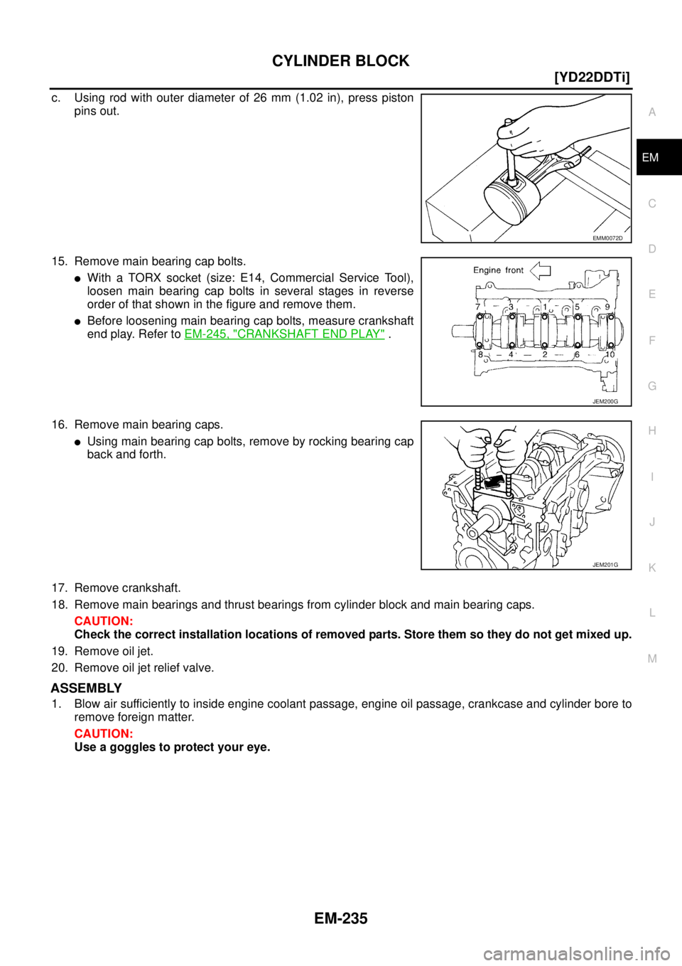 NISSAN X-TRAIL 2005  Service Repair Manual CYLINDER BLOCK
EM-235
[YD22DDTi]
C
D
E
F
G
H
I
J
K
L
MA
EM
 
c. Using rod with outer diameter of 26 mm (1.02 in), press piston
pins out.
15. Remove main bearing cap bolts.
With a TORX socket (size: E