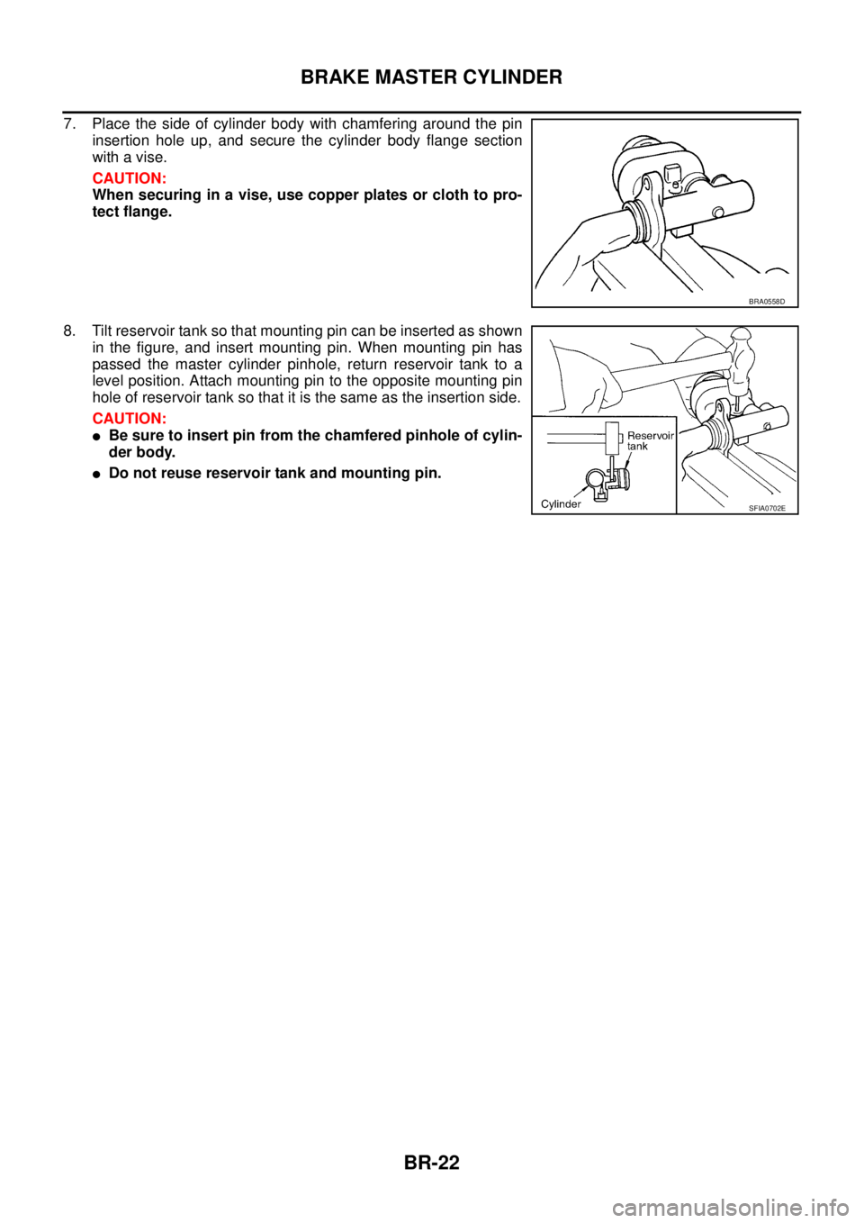 NISSAN X-TRAIL 2005  Service Repair Manual BR-22
BRAKE MASTER CYLINDER
 
7. Place the side of cylinder body with chamfering around the pin
insertion hole up, and secure the cylinder body flange section
with a vise.
CAUTION:
When securing in a 