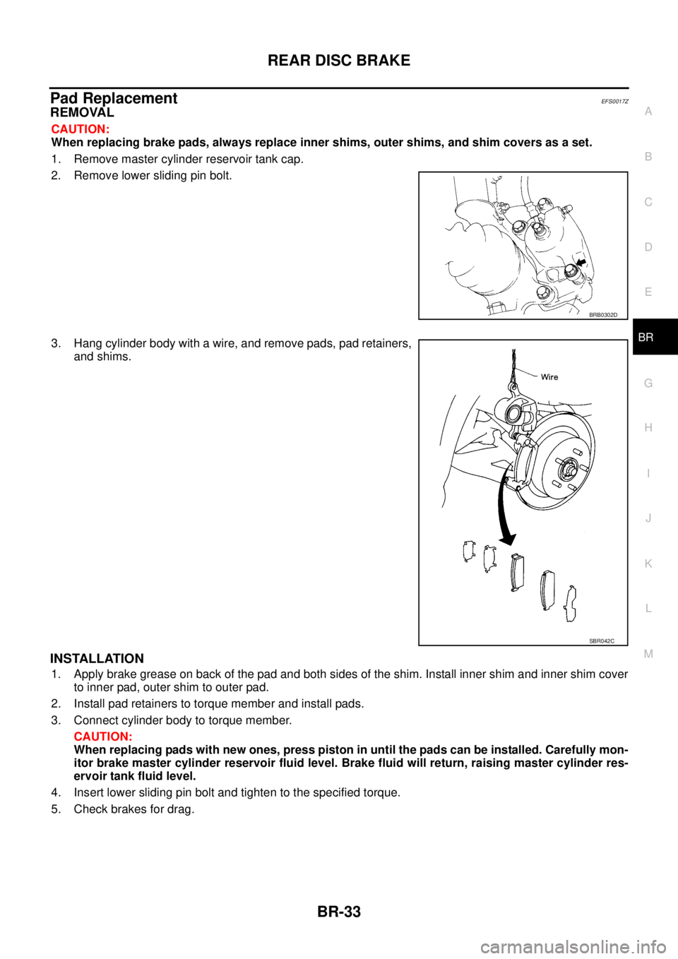 NISSAN X-TRAIL 2005  Service Repair Manual REAR DISC BRAKE
BR-33
C
D
E
G
H
I
J
K
L
MA
B
BR
 
Pad ReplacementEFS0017Z
REMOVAL
CAUTION:
When replacing brake pads, always replace inner shims, outer shims, and shim covers as a set.
1. Remove maste