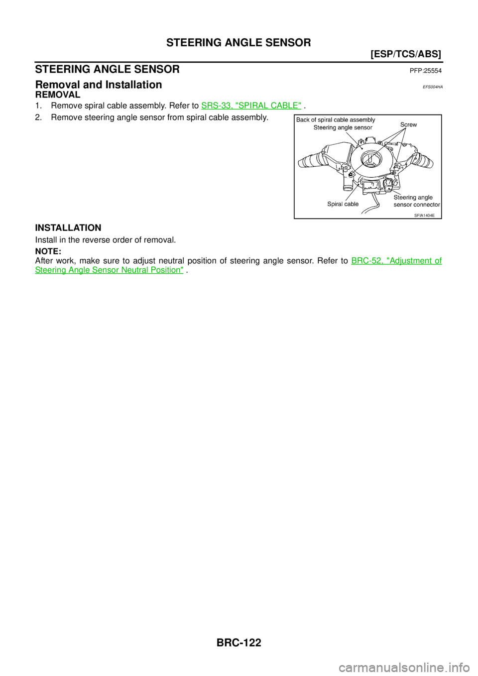 NISSAN X-TRAIL 2005  Service Repair Manual BRC-122
[ESP/TCS/ABS]
STEERING ANGLE SENSOR
 
STEERING ANGLE SENSORPFP:25554
Removal and InstallationEFS004HA
REMOVAL
1. Remove spiral cable assembly. Refer to SRS-33, "SPIRAL CABLE" .
2. Remove steer