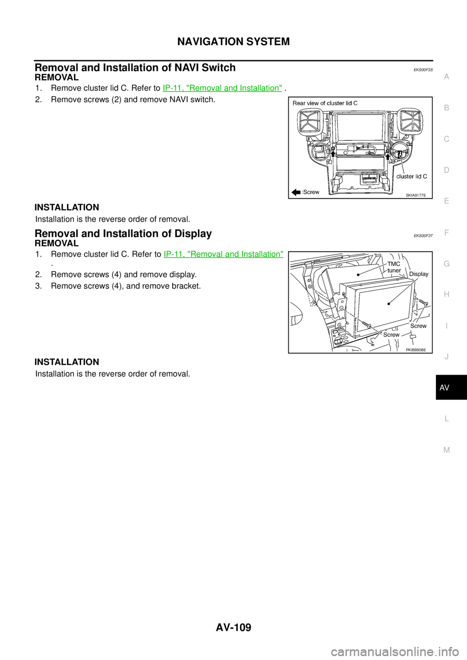NISSAN X-TRAIL 2005  Service Repair Manual NAVIGATION SYSTEM
AV-109
C
D
E
F
G
H
I
J
L
MA
B
AV
 
Removal and Installation of NAVI SwitchEKS00F3S
REMOVAL
1. Remove cluster lid C. Refer to IP-11, "Removal and Installation" .
2. Remove screws (2) 