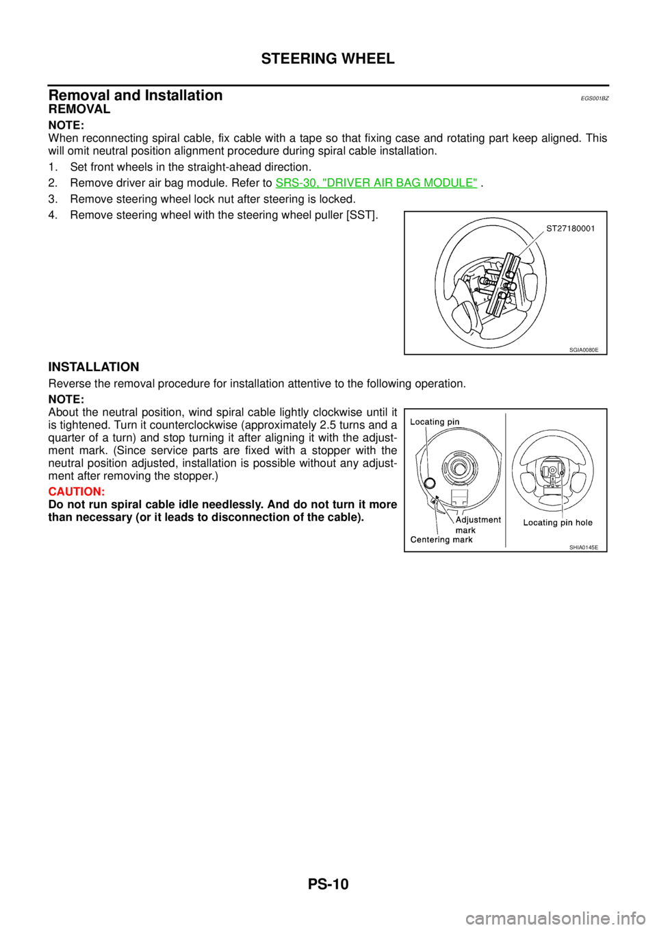 NISSAN X-TRAIL 2005  Service Repair Manual PS-10
STEERING WHEEL
 
Removal and InstallationEGS001BZ
REMOVAL
NOTE:
When reconnecting spiral cable, fix cable with a tape so that fixing case and rotating part keep aligned. This
will omit neutral p