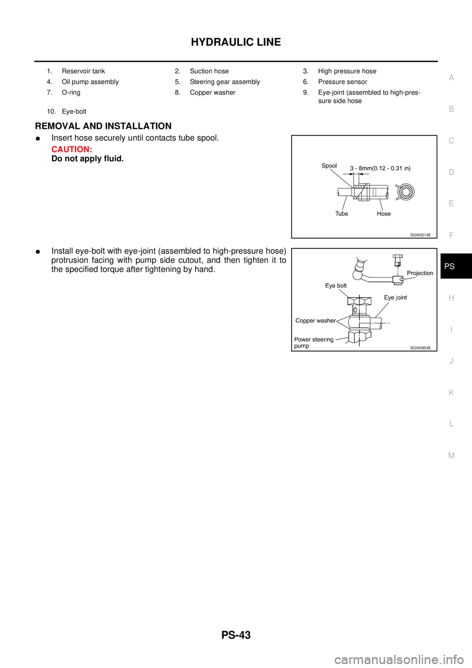 NISSAN X-TRAIL 2005  Service Repair Manual HYDRAULIC LINE
PS-43
C
D
E
F
H
I
J
K
L
MA
B
PS
 
REMOVAL AND INSTALLATION
Insert hose securely until contacts tube spool.
CAUTION:
Do not apply fluid.
Install eye-bolt with eye-joint (assembled to h