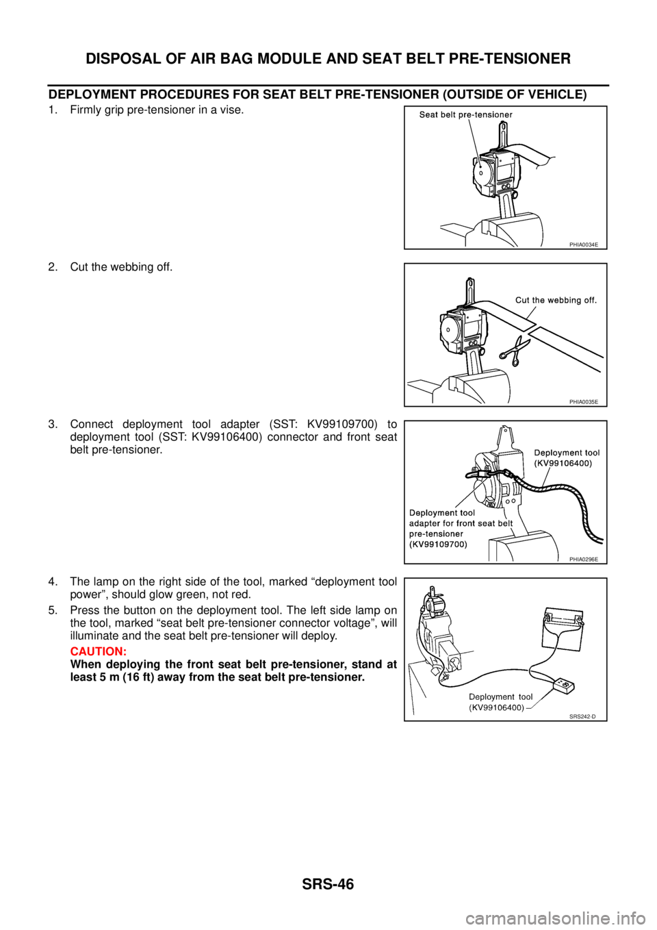 NISSAN X-TRAIL 2005  Service Repair Manual SRS-46
DISPOSAL OF AIR BAG MODULE AND SEAT BELT PRE-TENSIONER
 
DEPLOYMENT PROCEDURES FOR SEAT BELT PRE-TENSIONER (OUTSIDE OF VEHICLE)
1. Firmly grip pre-tensioner in a vise.
2. Cut the webbing off.
3