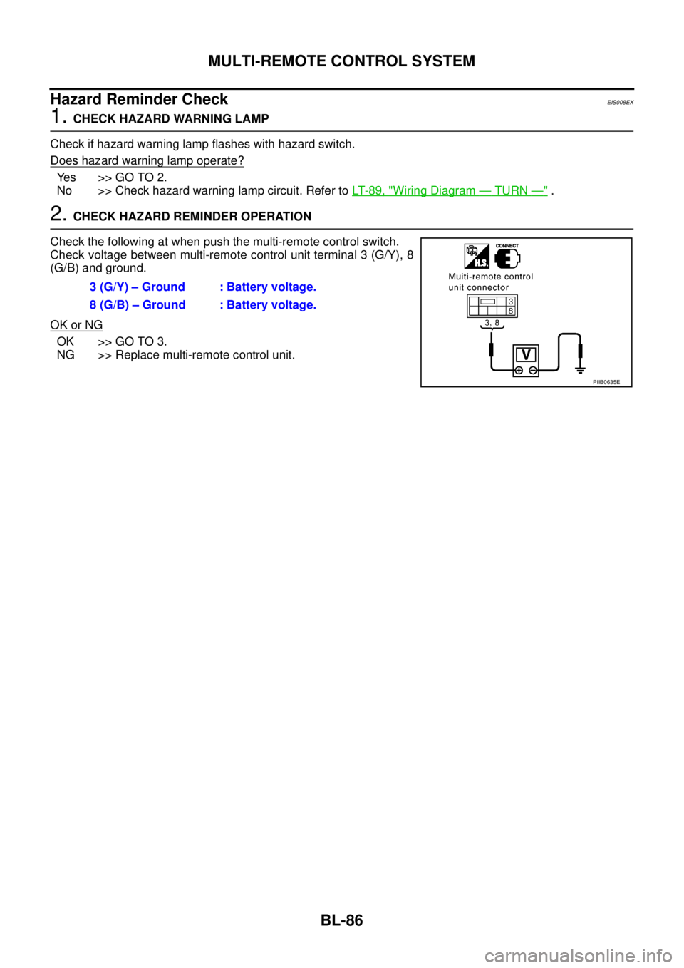 NISSAN X-TRAIL 2005 Service Repair Manual BL-86
MULTI-REMOTE CONTROL SYSTEM
Hazard Reminder CheckEIS008EX
1. CHECK HAZARD WARNING LAMP
Check if hazard warning lamp flashes with hazard switch.
Does hazard warning lamp operate?
Yes >> GO TO 2 NISSAN X-TRAIL 2005 Service Repair Manual BL-86
MULTI-REMOTE CONTROL SYSTEM
Hazard Reminder CheckEIS008EX
1. CHECK HAZARD WARNING LAMP
Check if hazard warning lamp flashes with hazard switch.
Does hazard warning lamp operate?
Yes >> GO TO 2