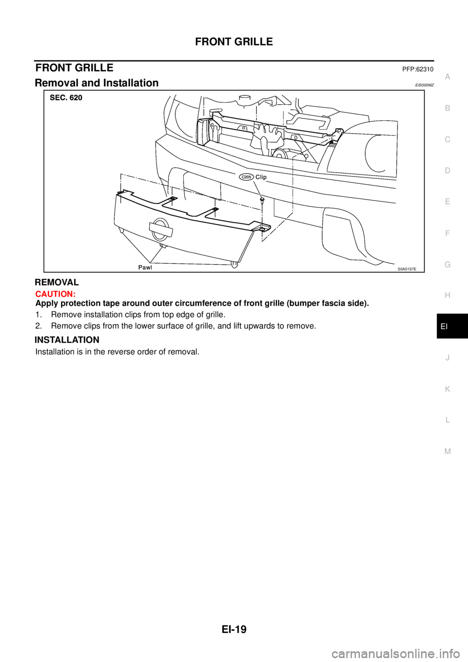 NISSAN X-TRAIL 2005  Service Repair Manual FRONT GRILLE
EI-19
C
D
E
F
G
H
J
K
L
MA
B
EI
 
FRONT GRILLEPFP:62310
Removal and InstallationEIS000MZ
REMOVAL
CAUTION:
Apply protection tape around outer circumference of front grille (bumper fascia s