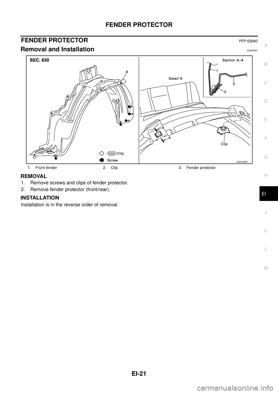 NISSAN X-TRAIL 2005  Service Repair Manual FENDER PROTECTOR
EI-21
C
D
E
F
G
H
J
K
L
MA
B
EI
 
FENDER PROTECTORPFP:63840
Removal and InstallationEIS000N1
REMOVAL
1. Remove screws and clips of fender protector.
2. Remove fender protector (front/